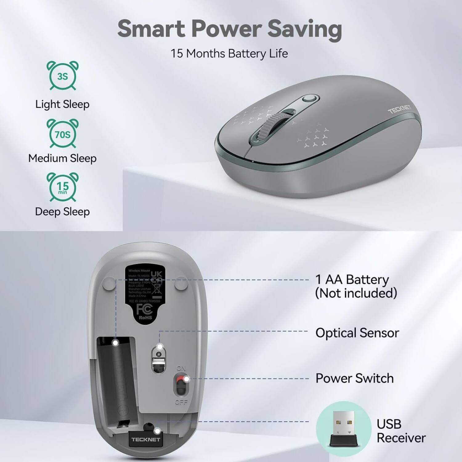 Smart Power Saving  
15 Months Battery Life  

Light Sleep  
3S  

Medium Sleep  
70S  

Deep Sleep  
15 min  

1 AA Battery (Not included)  
Optical Sensor  
Power Switch  
USB Receiver  

TECKNET  
UK  
FC  
RoHS