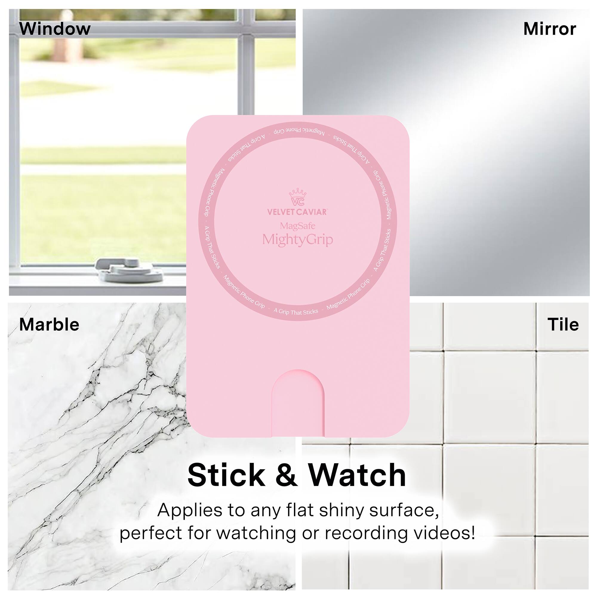 Window Mirror Marble Tile

VELVET CAVIAR MightyGrip

Stick & Watch

Applies to any flat shiny surface, perfect for watching or recording videos!
