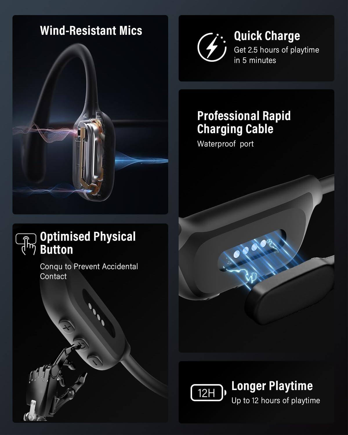 Wind-Resistant Mics

Quick Charge
Get 2.5 hours of playtime in 5 minutes

Professional Rapid Charging Cable
Waterproof port

Optimised Physical Button
Conqu to Prevent Accidental Contact

Longer Playtime
Up to 12 hours of playtime