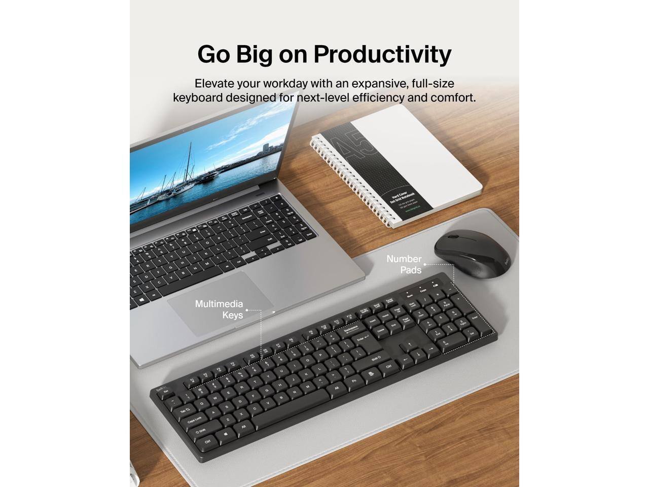 Go Big on Productivity  
Elevate your workday with an expansive, full-size keyboard designed for next-level efficiency and comfort.  

Multimedia Keys  
Number Pads