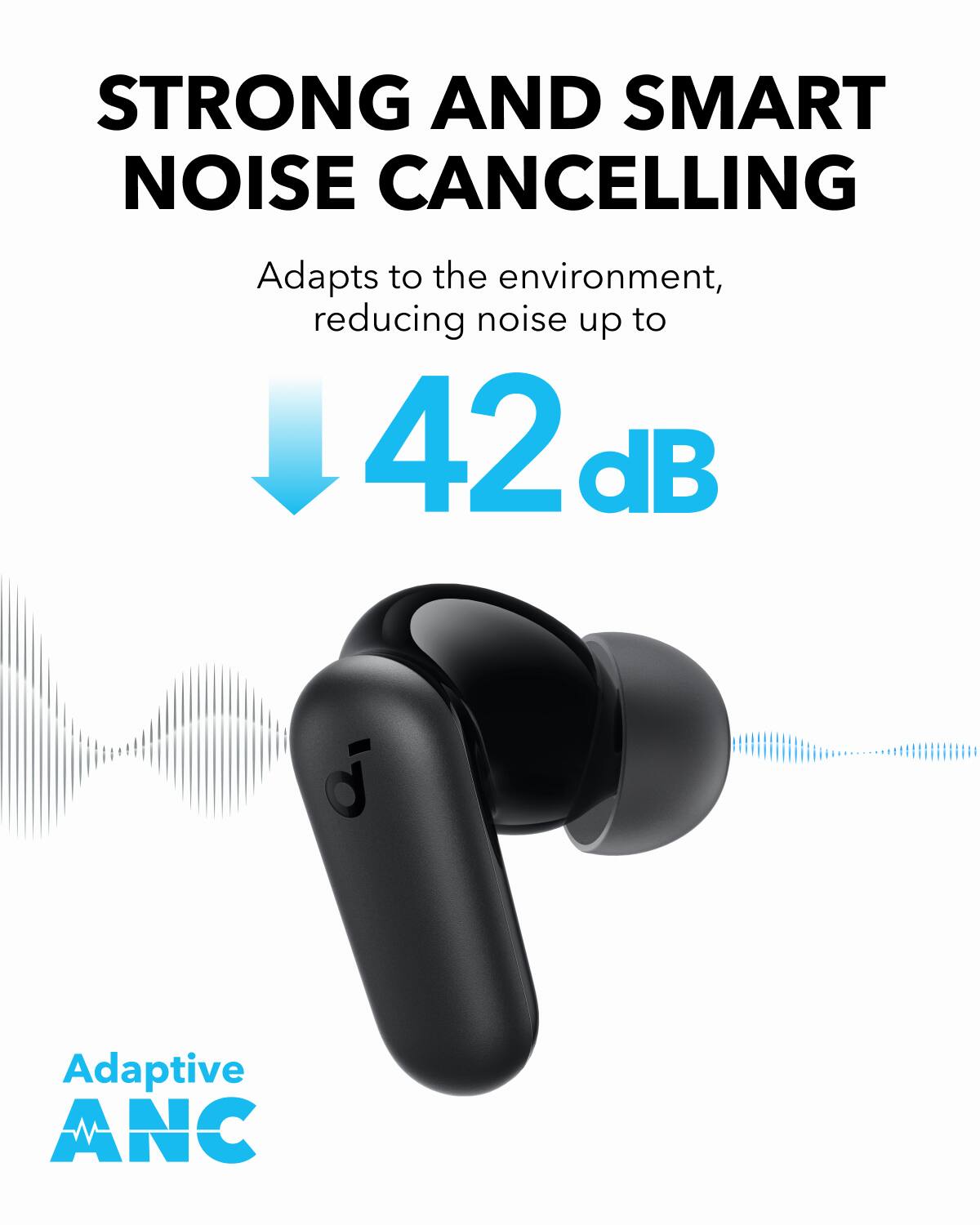 STRONG AND SMART NOISE CANCELLING

Adapts to the environment, reducing noise up to 42 dB

Adaptive ANC