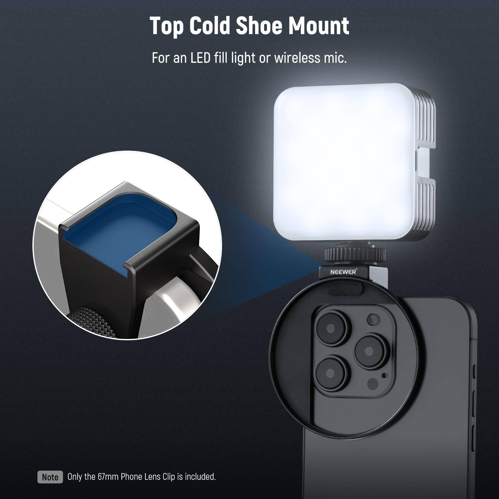 Top Cold Shoe Mount  
For an LED fill light or wireless mic.  

NEEWER  

Note: Only the 67mm Phone Lens Clip is included.
