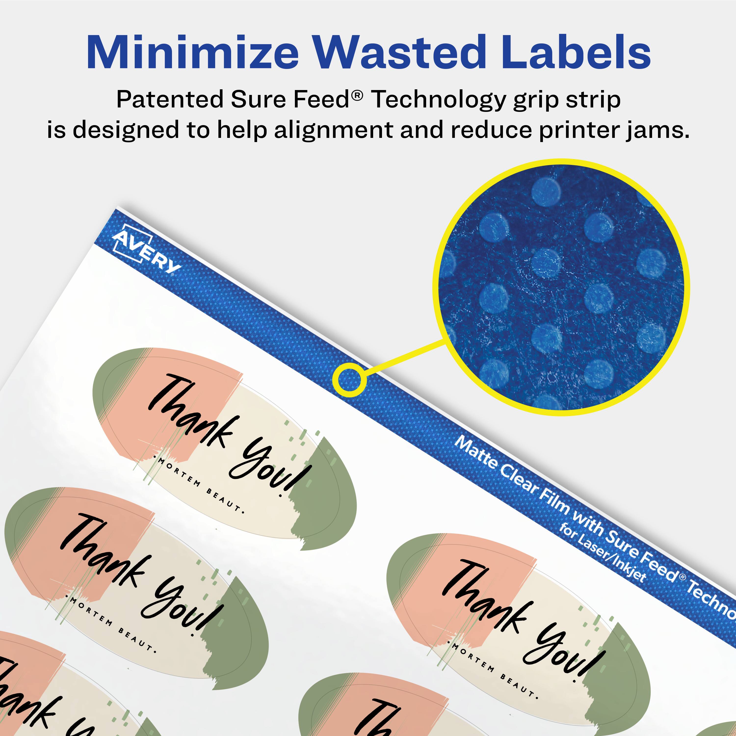 Minimize Wasted Labels

Patented Sure Feed® Technology grip strip is designed to help alignment and reduce printer jams.

AVERY

Matte Clear Film with Sure Feed® Technology for Laser/Inkjet

Thank You!
-MORTEM BEAUT-