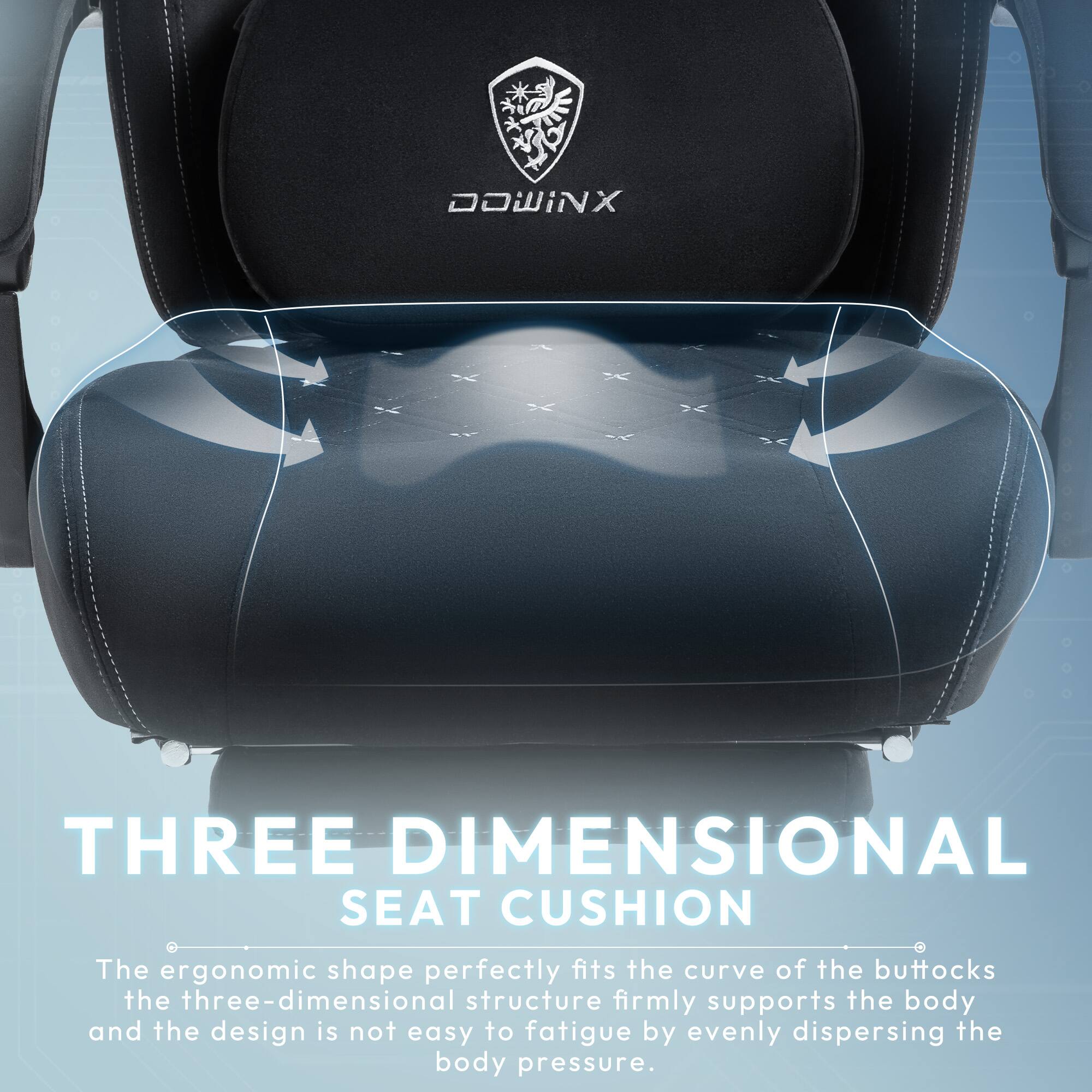 DOWINX THREE DIMENSIONAL SEAT CUSHION

The ergonomic shape perfectly fits the curve of the buttocks. The three-dimensional structure firmly supports the body and the design is not easy to fatigue by evenly dispersing the body pressure.