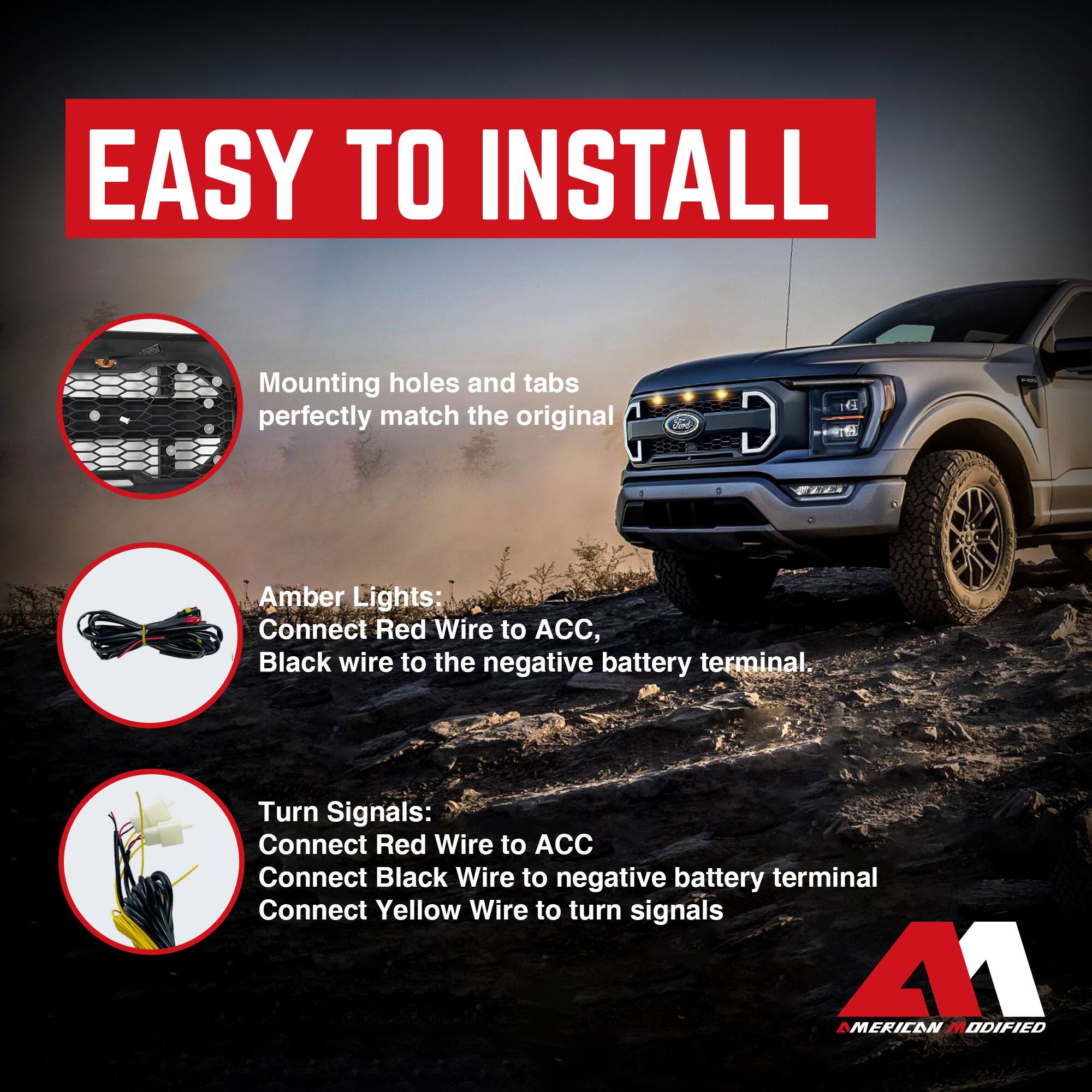 EASY TO INSTALL

Mounting holes and tabs perfectly match the original

Amber Lights:
Connect Red Wire to ACC, Black wire to the negative battery terminal.

Turn Signals:
Connect Red Wire to ACC
Connect Black Wire to negative battery terminal
Connect Yellow Wire to turn signals

AMERICAN MODIFIED