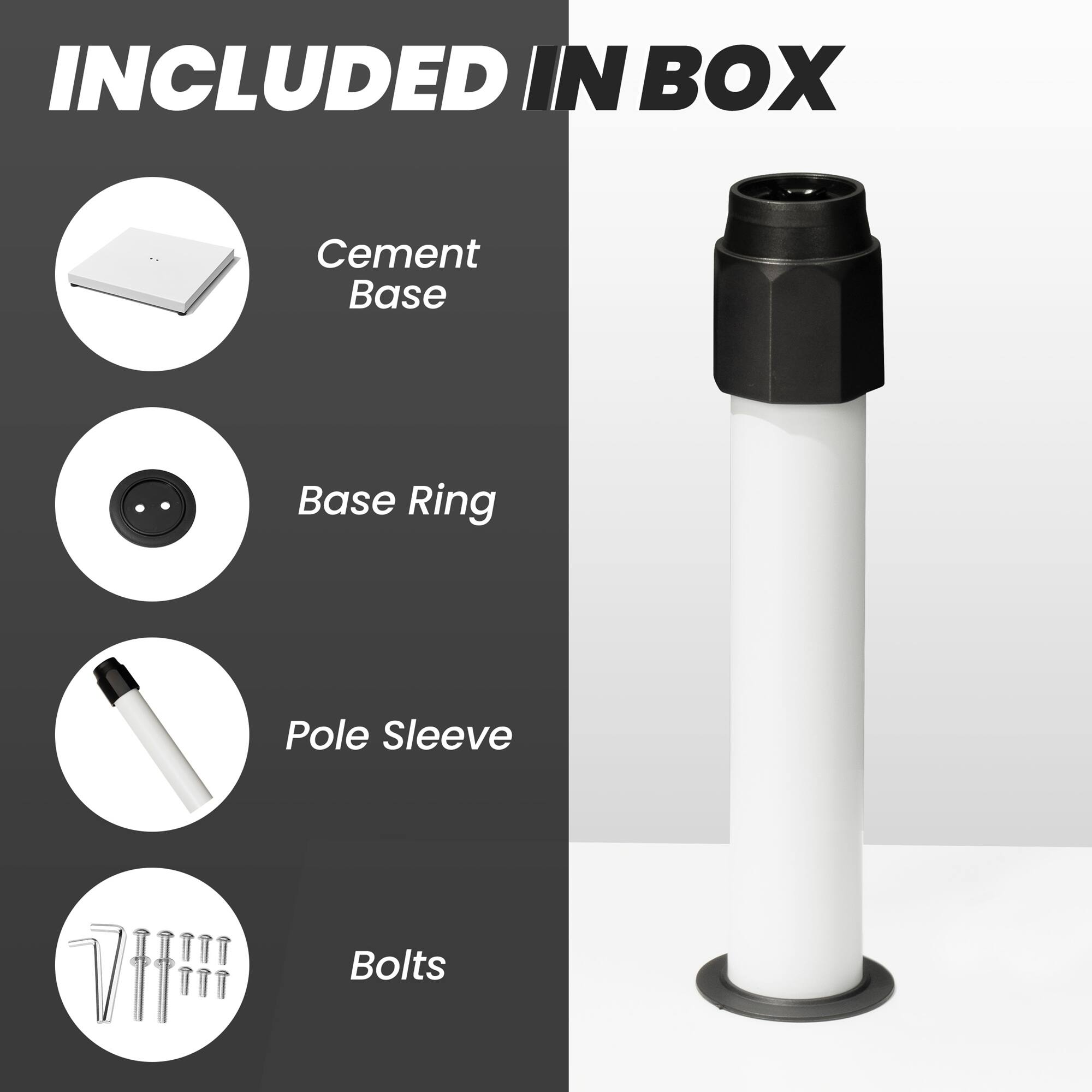 INCLUDED IN BOX

- Cement Base
- Base Ring
- Pole Sleeve
- Bolts