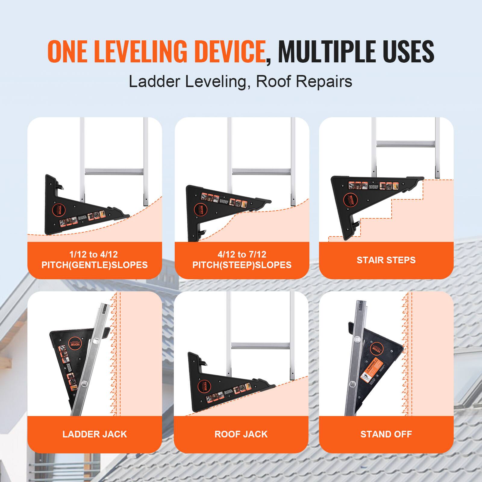 ONE LEVELING DEVICE, MULTIPLE USES  
Ladder Leveling, Roof Repairs  

1/12 to 4/12  
PITCH (GENTLE) SLOPES  

4/12 to 7/12  
PITCH (STEEP) SLOPES  

STAIR STEPS  

LADDER JACK  

ROOF JACK  

STAND OFF