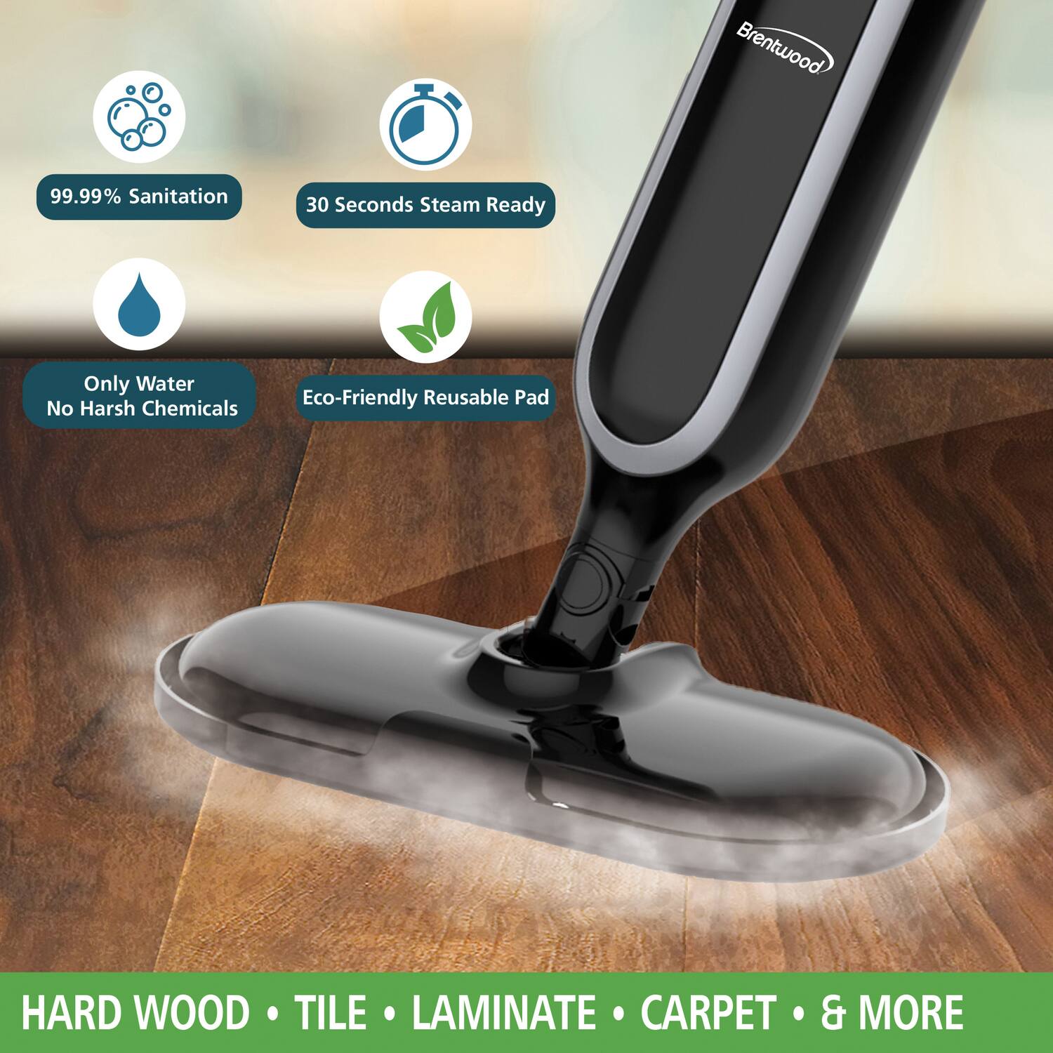 Brentwood  
99.99% Sanitation  
30 Seconds Steam Ready  
Only Water No Harsh Chemicals  
Eco-Friendly Reusable Pad  
HARD WOOD TILE LAMINATE CARPET & MORE
