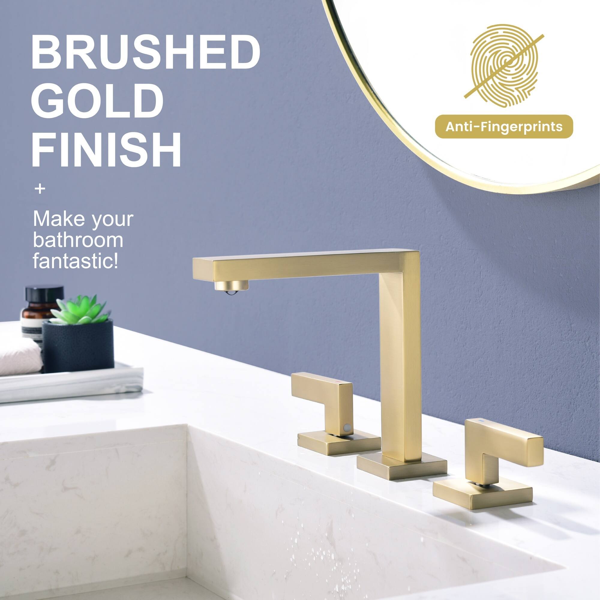 BRUSHED GOLD FINISH  
+ Anti-Fingerprints  
Make your bathroom fantastic!