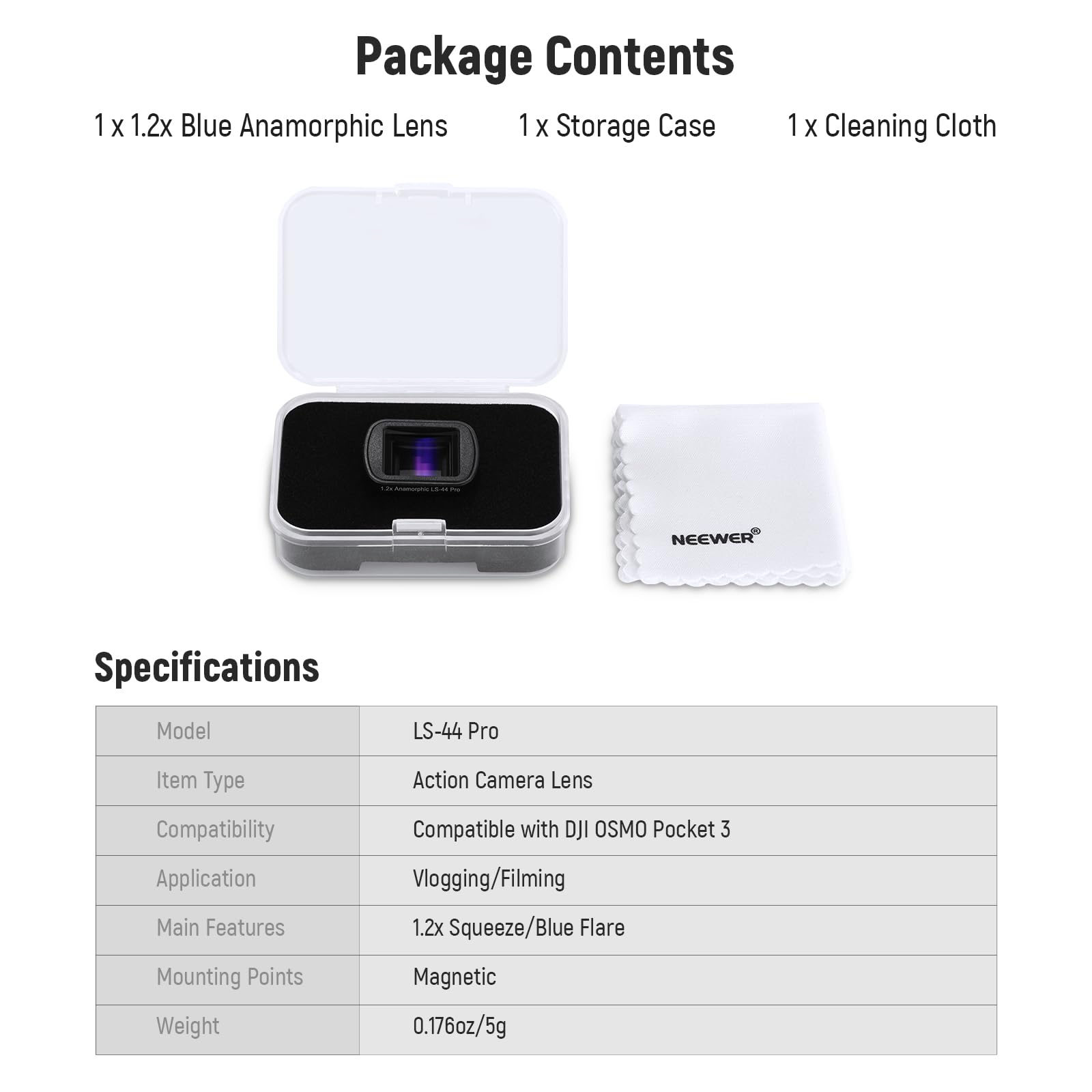 1 Package Contents  
- 1 x 1.2x Blue Anamorphic Lens  
- 1 x Storage Case  
- 1 x Cleaning Cloth  

Specifications  
- Model: LS-44 Pro  
- Item Type: Action Camera Lens  
- Compatibility: Compatible with DJI OSMO Pocket 3  
- Application: Vlogging/Filming  
- Main Features: 1.2x Squeeze/Blue Flare  
- Mounting Points: Magnetic  
- Weight: 0.176oz/5g