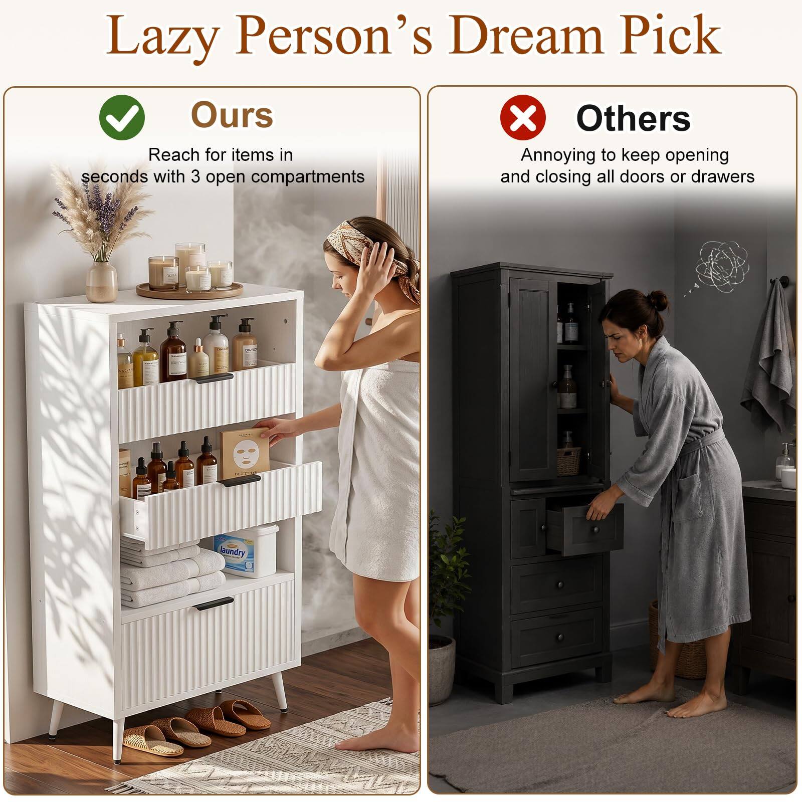 Lazy Person's Dream Pick

Ours
Reach for items in seconds with 3 open compartments

Others
Annoying to keep opening and closing all doors or drawers