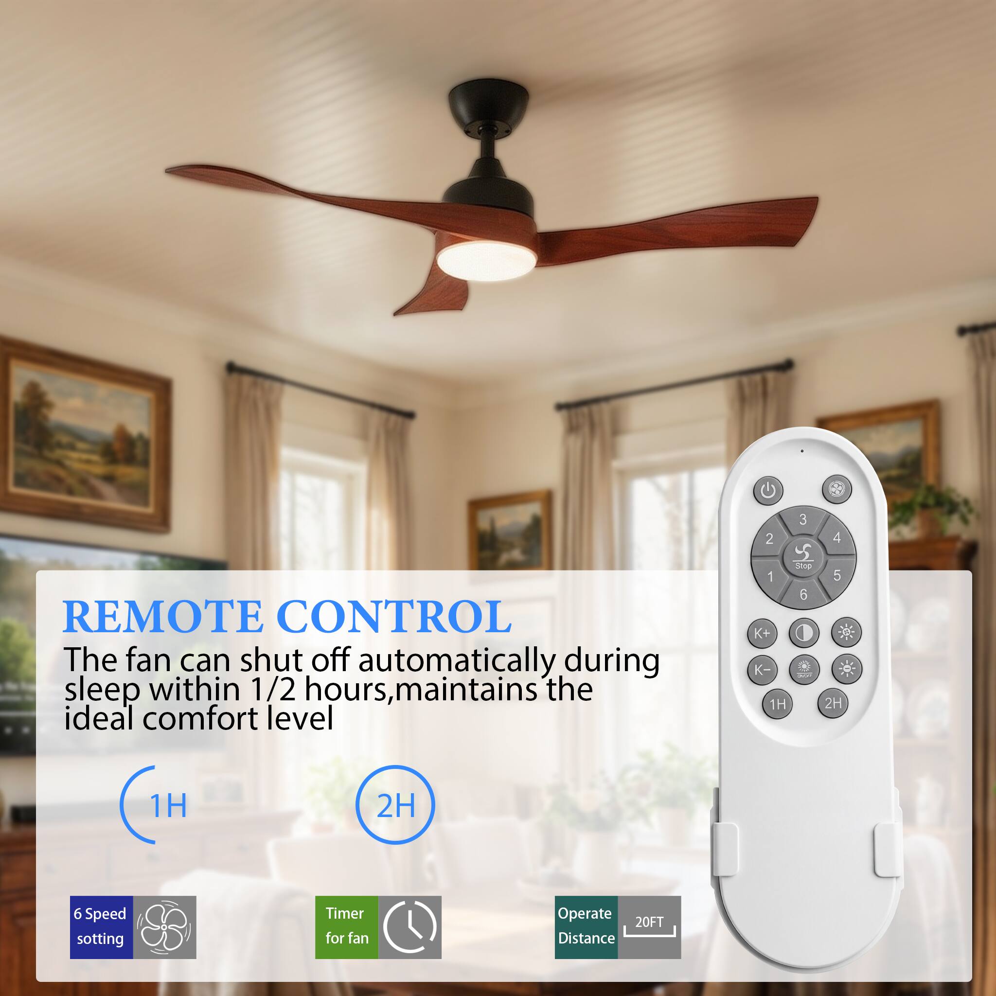 REMOTE CONTROL  
The fan can shut off automatically during sleep within 1/2 hours, maintains the ideal comfort level  

6 Speed setting  
Timer for fan  
Operate 20FT Distance