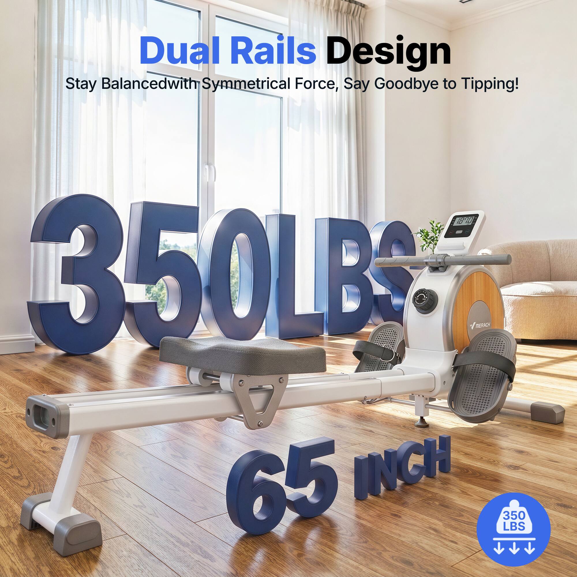 Dual Rails Design Stay Balanced with Symmetrical Force, Say Goodbye to Tipping!  
350 LBS  
65 INCH
