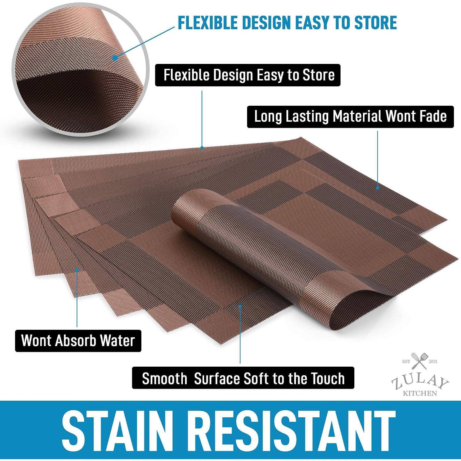FLEXIBLE DESIGN EASY TO STORE  
Flexible Design Easy to Store  
Long Lasting Material Won't Fade  
Won't Absorb Water  
Smooth Surface Soft to the Touch  
STAIN RESISTANT  
ZULAY KITCHEN  
EST 2015