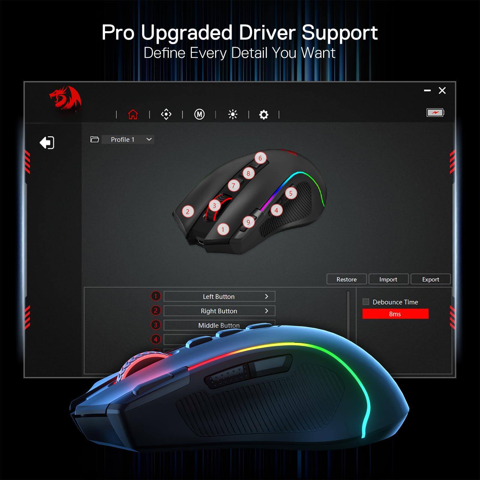 Pro Upgraded Driver Support  
Define Every Detail You Want  

Profile 1  

Left Button  
Right Button  
Middle Button  

Debounce Time: 8ms  

Restore | Import | Export