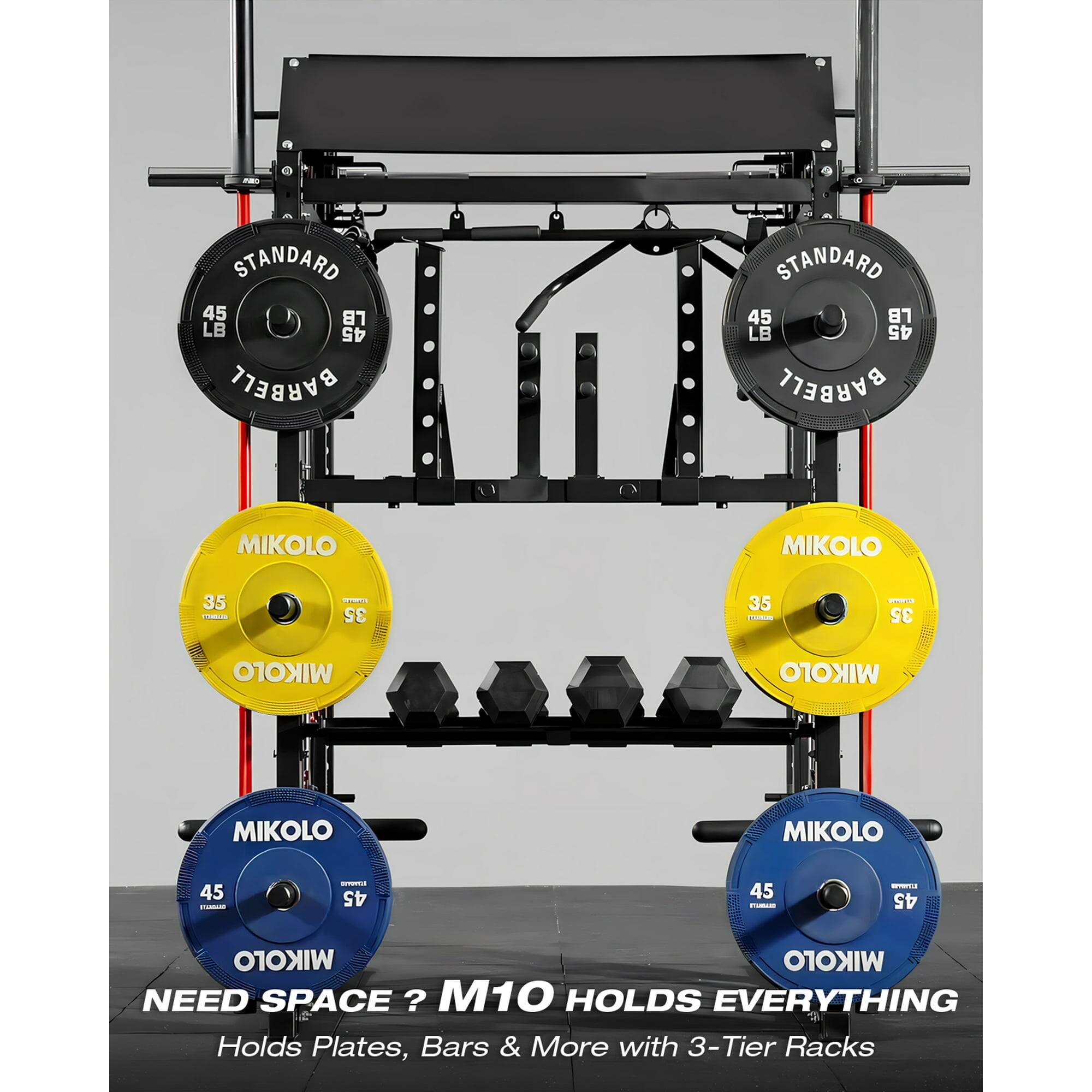 STANDARD 45 LB BARBELL  
STANDARD 45 LB BARBELL  
MIKOLO 35 LB  
MIKOLO 35 LB  
MIKOLO 45 LB  
MIKOLO 45 LB  
NEED SPACE? M10 HOLDS EVERYTHING  
Holds Plates, Bars & More with 3-Tier Racks