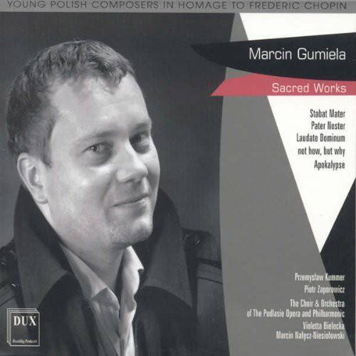 YOUNG POLISH COMPOSERS IN HOMAGE TO FREDERIC CHOPIN

Marcin Gumiela  
Sacred Works  
Stabat Mater  
Pater Noster  
Laudate Dominum  
not how, but why  
Apokalypse  

DUX  
Przemysław Kummer  
Piotr Zaporowicz  
The Choir & Orchestra of The Podlasie Opera and Philharmonic  
Violetta Bielecka  
Marcin Nalpez-Miesiolowski