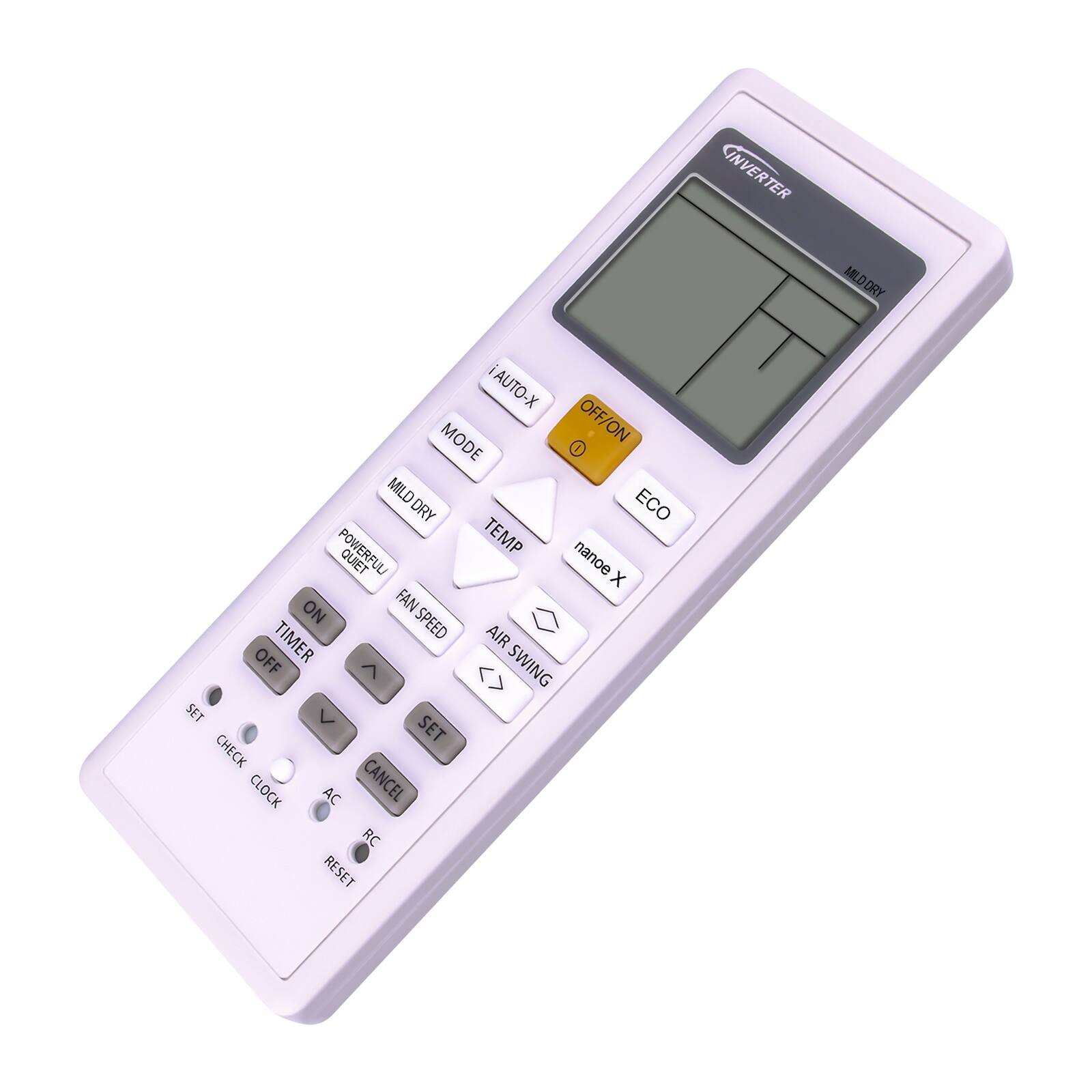 INVERTER  
MILD DRY  
AUTO-X  
MODE  
MILD DRY  
ECO  
POWERFUL  
TEMP  
QUIET  
FAN SPEED  
TIMER  
OFF/ON  
SET  
CHECK CLOCK  
AC  
RC  
RESET  
OFF/ON  
ECO  
AUTO-X  
MILD DRY  
TEMP  
QUIET  
FAN SPEED  
TIMER  
OFF/ON  
SET  
CHECK CLOCK  
AC  
RC  
RESET