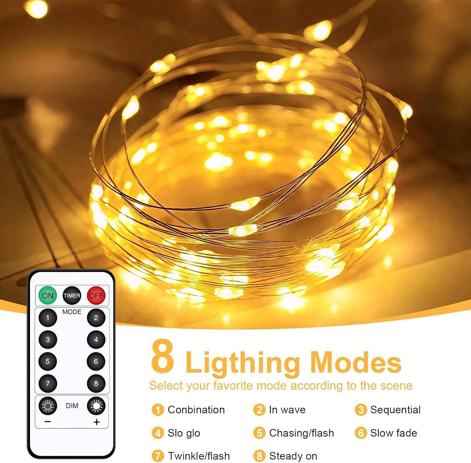 ON TIMER OFF  
1 3 5 7  
MODE  
2 4 6 8  
8 Lighting Modes Select your favorite mode according to the scene  
DIM  
+  
1 Combination 4 Slo glo  
2 In wave 5 Chasing/flash  
3 Sequential 6 Slow fade  
7 Twinkle/flash  
8 Steady on