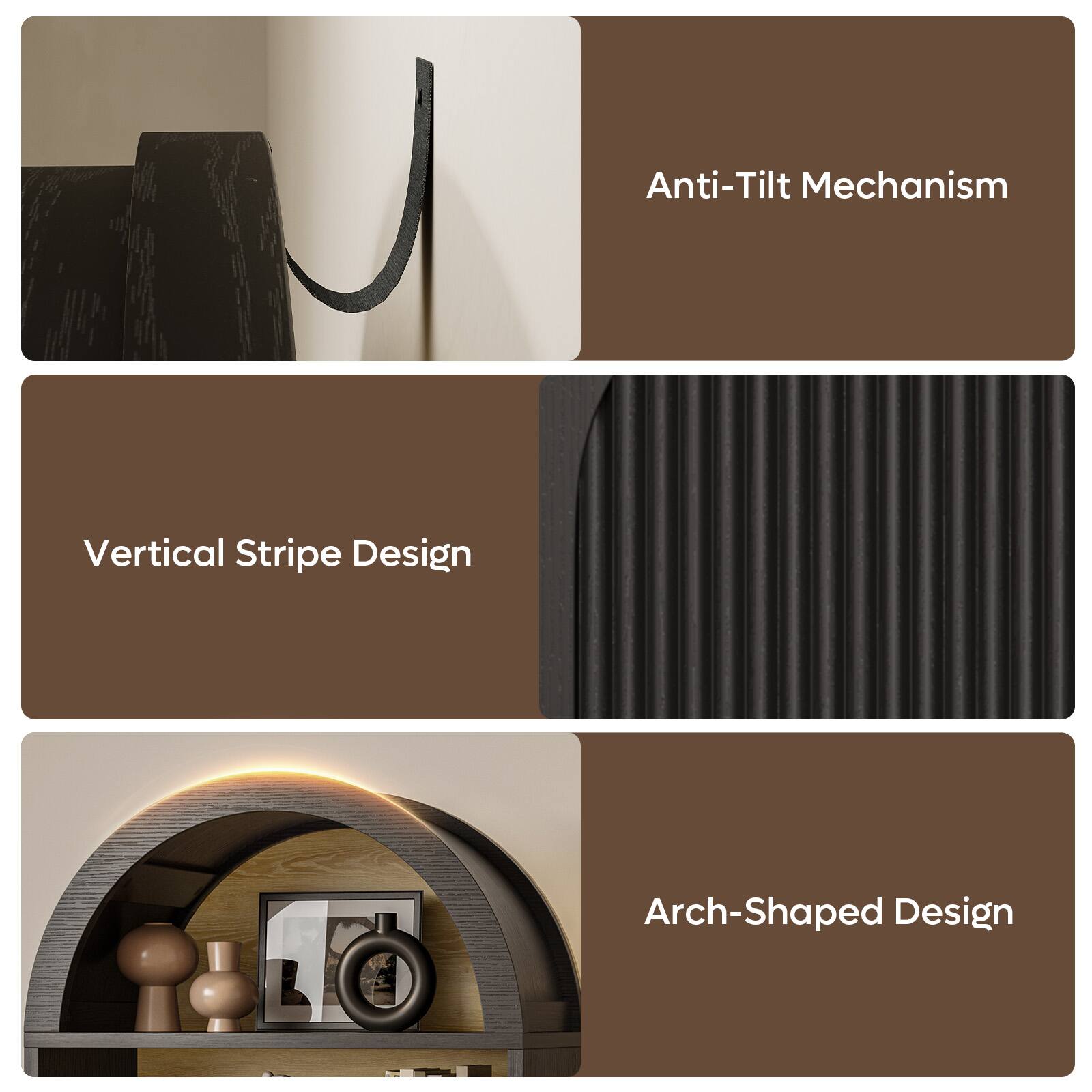 Anti-Tilt Mechanism  
Vertical Stripe Design  
Arch-Shaped Design