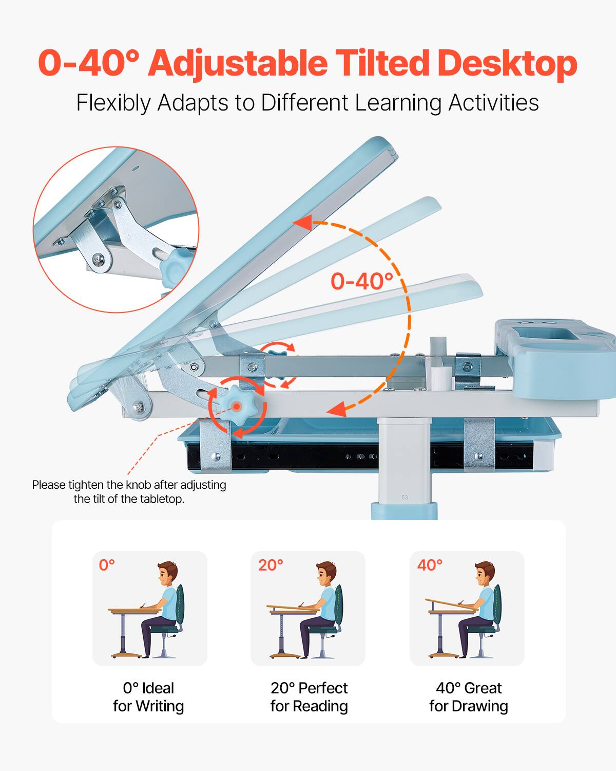 0-40° Adjustable Tilted Desktop  
Flexibly Adapts to Different Learning Activities  

Please tighten the knob after adjusting the tilt of the tabletop.  

0° Ideal for Writing  
20° Perfect for Reading  
40° Great for Drawing