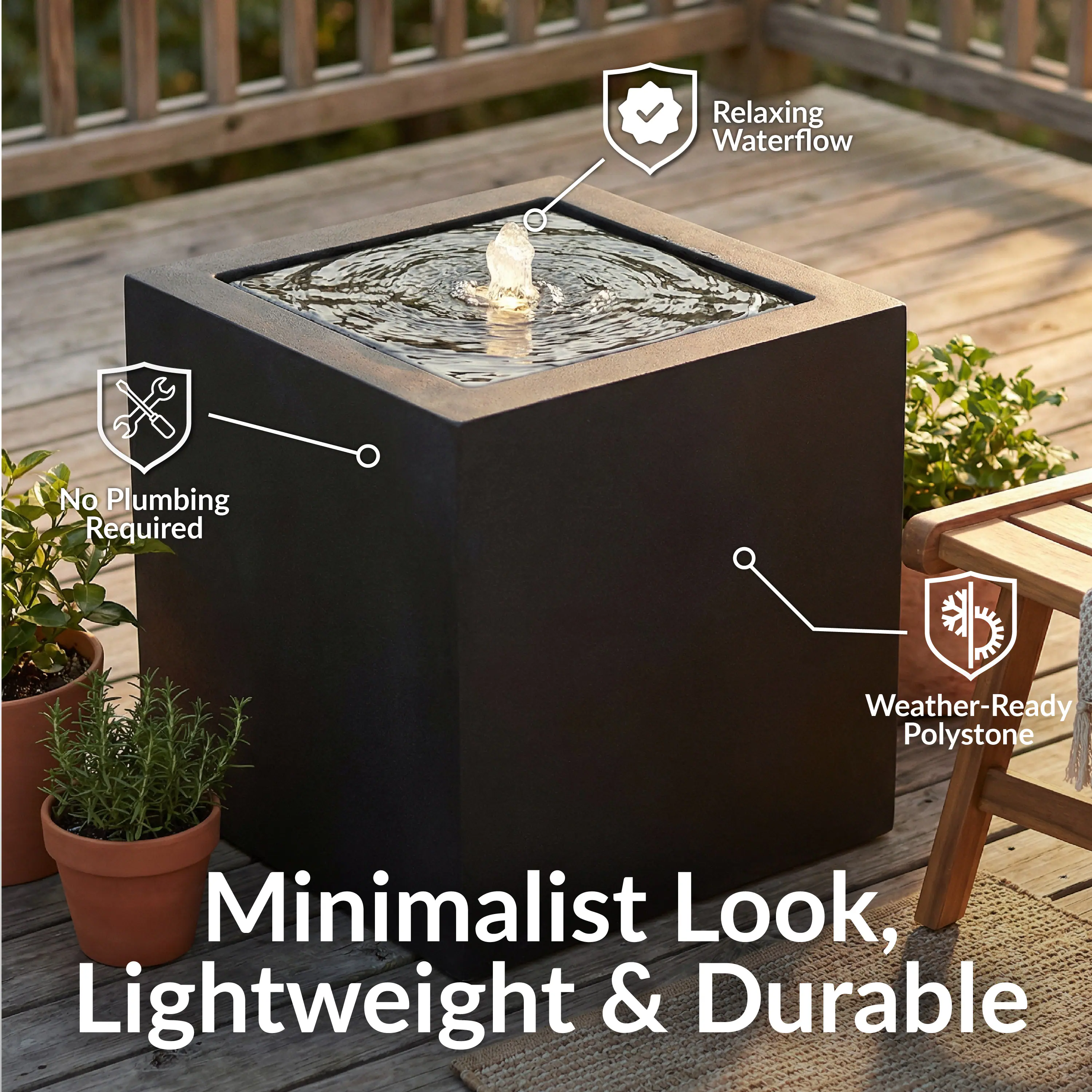 Relaxing Waterflow  
No Plumbing Required  
Weather-Ready Polystone  
Minimalist Look, Lightweight & Durable