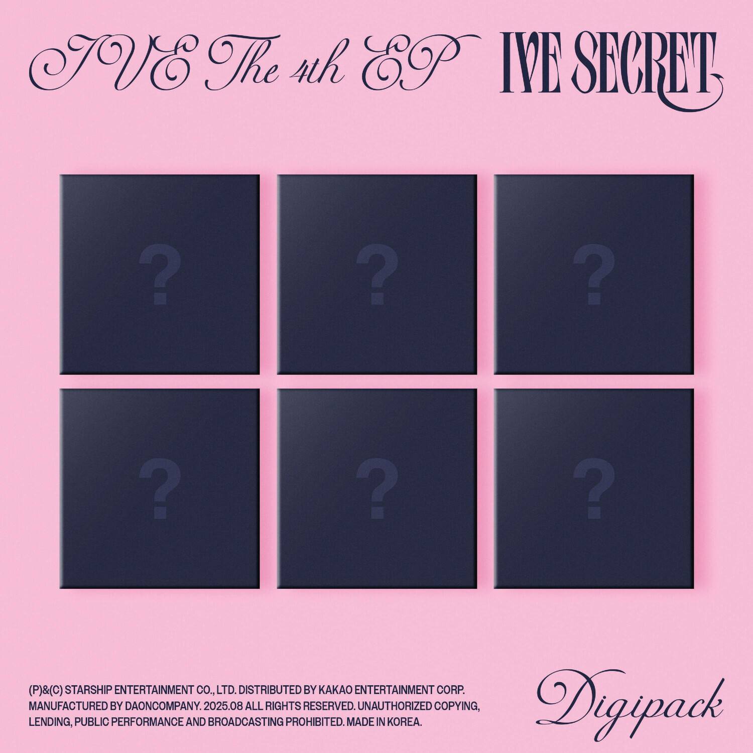 IVE The 4th EP  
IVE SECRET  

(P)&(C) STARSHIP ENTERTAINMENT CO., LTD. DISTRIBUTED BY KAKAO ENTERTAINMENT CORP. MANUFACTURED BY DAONCOMPANY. 2025.08 ALL RIGHTS RESERVED. UNAUTHORIZED COPYING, LENDING, PUBLIC PERFORMANCE AND BROADCASTING PROHIBITED. MADE IN KOREA.  

Digipack