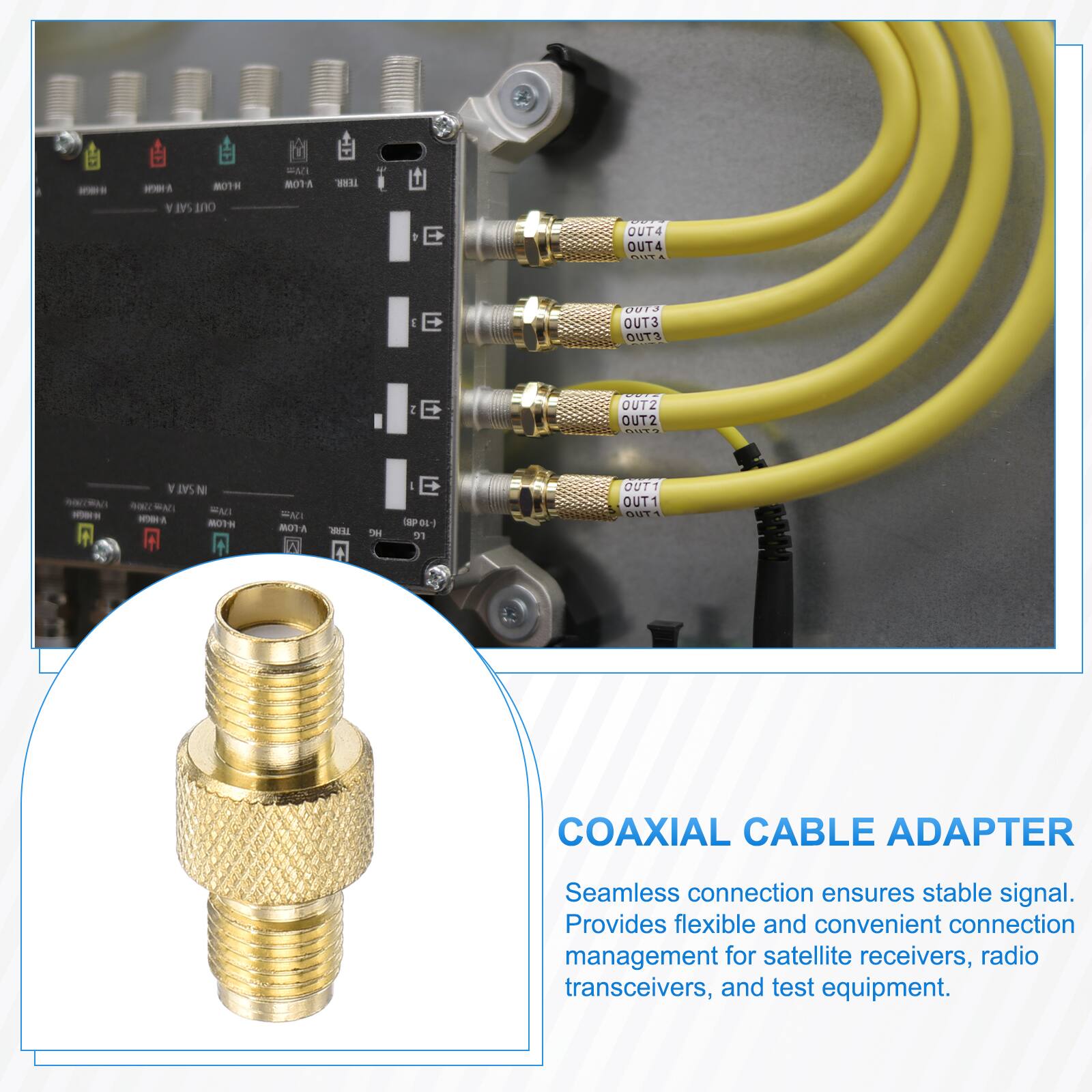 - - 1 80TH Y SAI ano WAN BOTA WE E OUT4 OUT4 .... g E OUT3 OUT3 OUTS I E OUTZ OUT2 CO. NRA - N SAT N - MAT MACI - A OTH WAD 8A 0 - A H E - dL 31 OUTT OUT1 511 COAXIAL CABLE ADAPTER Seamless connection ensures stable signal. Provides flexible and convenient connection management for satellite receivers, radio transceivers, and test equipment.