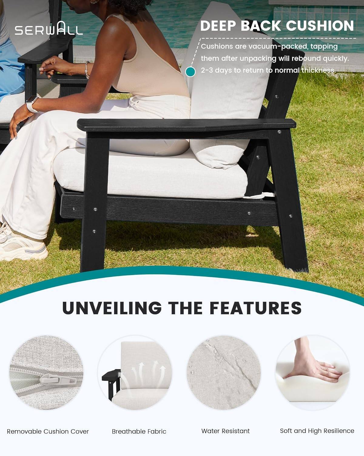 SERWALL

DEEP BACK CUSHION
Cushions are vacuum-packed, tapping them after unpacking will rebound quickly. 2-3 days to return to normal thickness.

UNVEILING THE FEATURES
- Removable Cushion Cover
- Breathable Fabric
- Water Resistant
- Soft and High Resilience