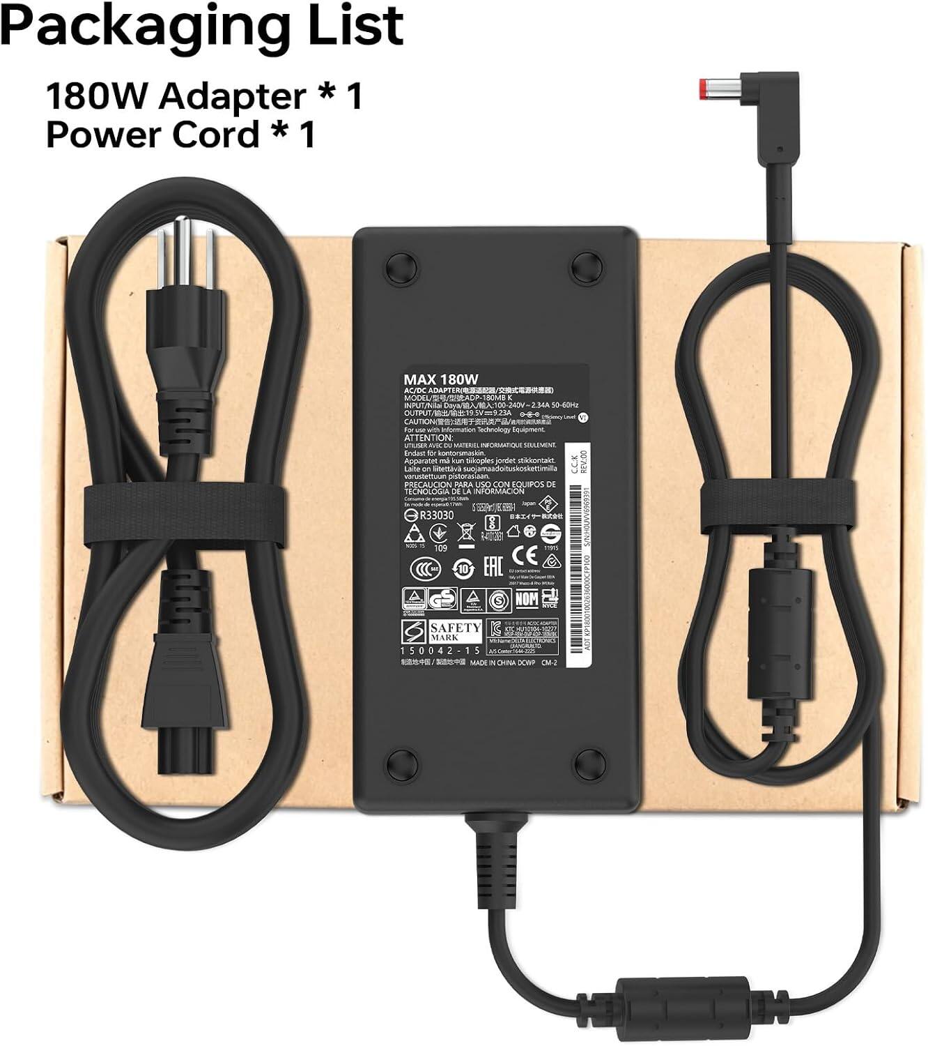 Packaging List  
180W Adapter * 1  
Power Cord * 1  

MAX 180W AC/DC  
MODEL BOMB  
INPUT: 100-240V 50-60Hz  
OUTPUT: 19.5V 9.23A  

ATTENTION:  
- Endast Br Apparatet im in pikoples jordet stikkortakt  
- REV.CO varustettuum Laite on pistorasiaan suojamaadoituskoskettimilla  
- PRECAUCION PARA USO CON EQUIPOS DE TECNOLOGIA DE LA INFORMACION  

R33030 109 10  
S with CE  
NOM  
SAFETY cc now MARK CHENTIONS CANDROLIC 150042-15  
MADE IN CHINA DCWP CM-2