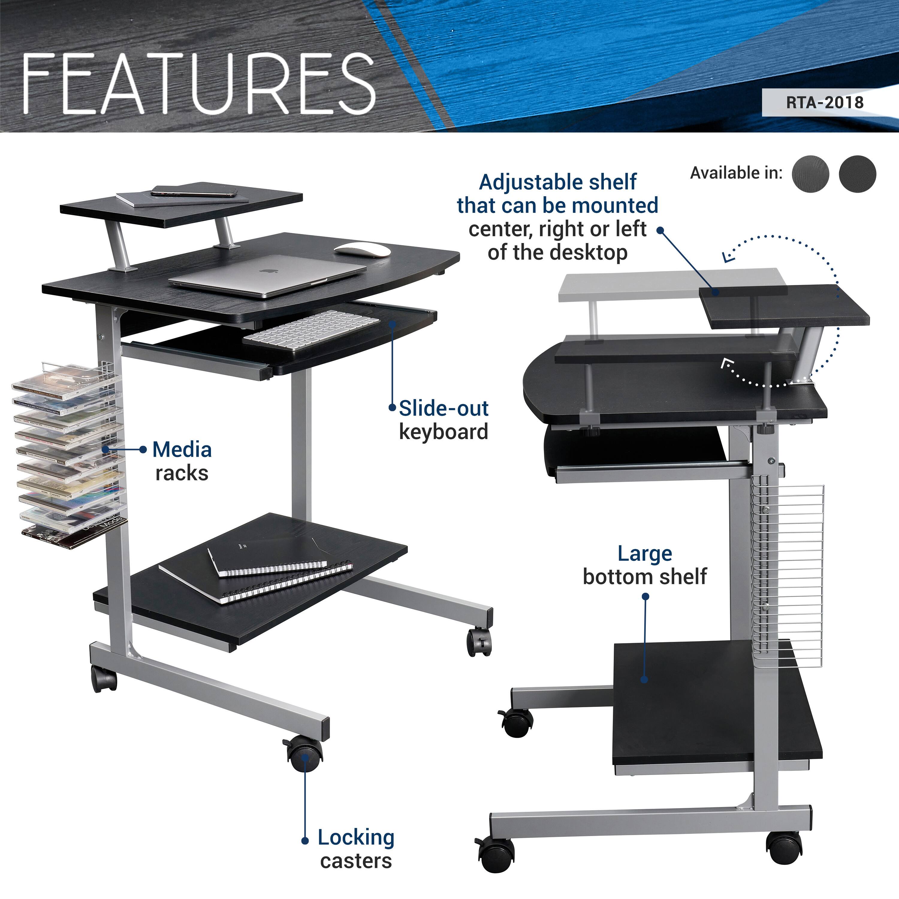 FEATURES  
RTA-2018  

- Adjustable shelf that can be mounted center, right or left of the desktop  
- Slide-out keyboard  
- Media racks  
- Large bottom shelf  
- Locking casters  

Available in: