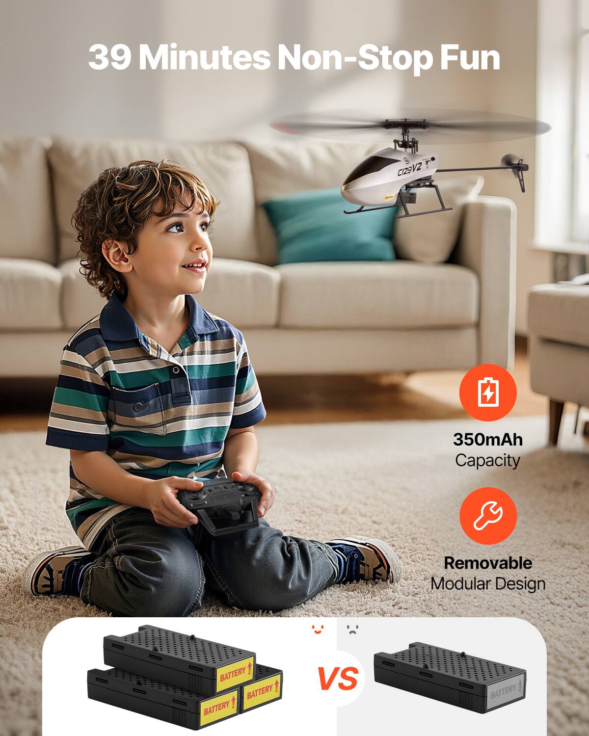 39 Minutes Non-Stop Fun

029V2

350mAh Capacity

Removable Modular Design

BATTERY BATTERY BATTERY

VS

BATTERY