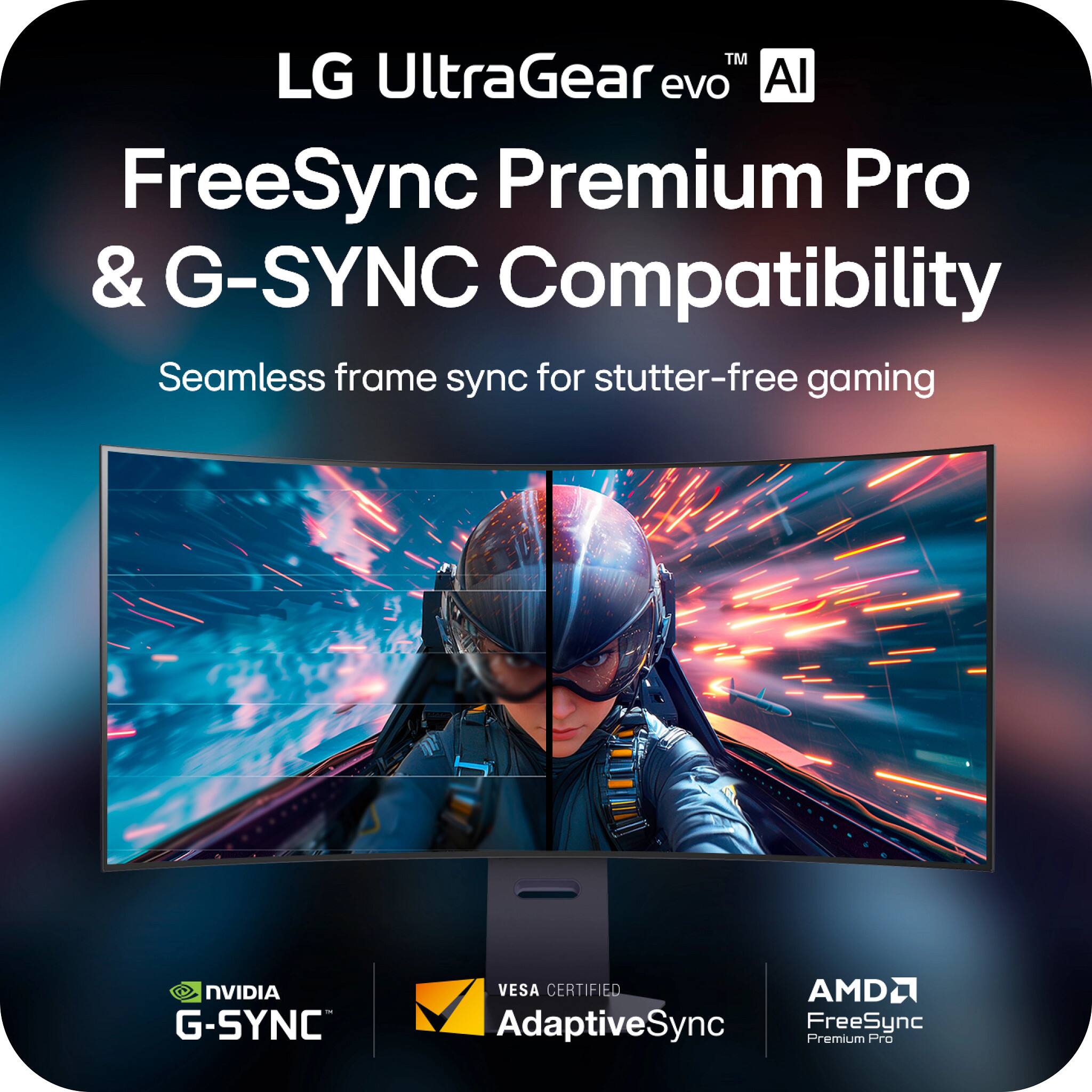 LG UltraGear evo AI  
FreeSync Premium Pro & G-SYNC Compatibility  
Seamless frame sync for stutter-free gaming  

NVIDIA G-SYNC  
VESA CERTIFIED AdaptiveSync  
AMD FreeSync Premium Pro