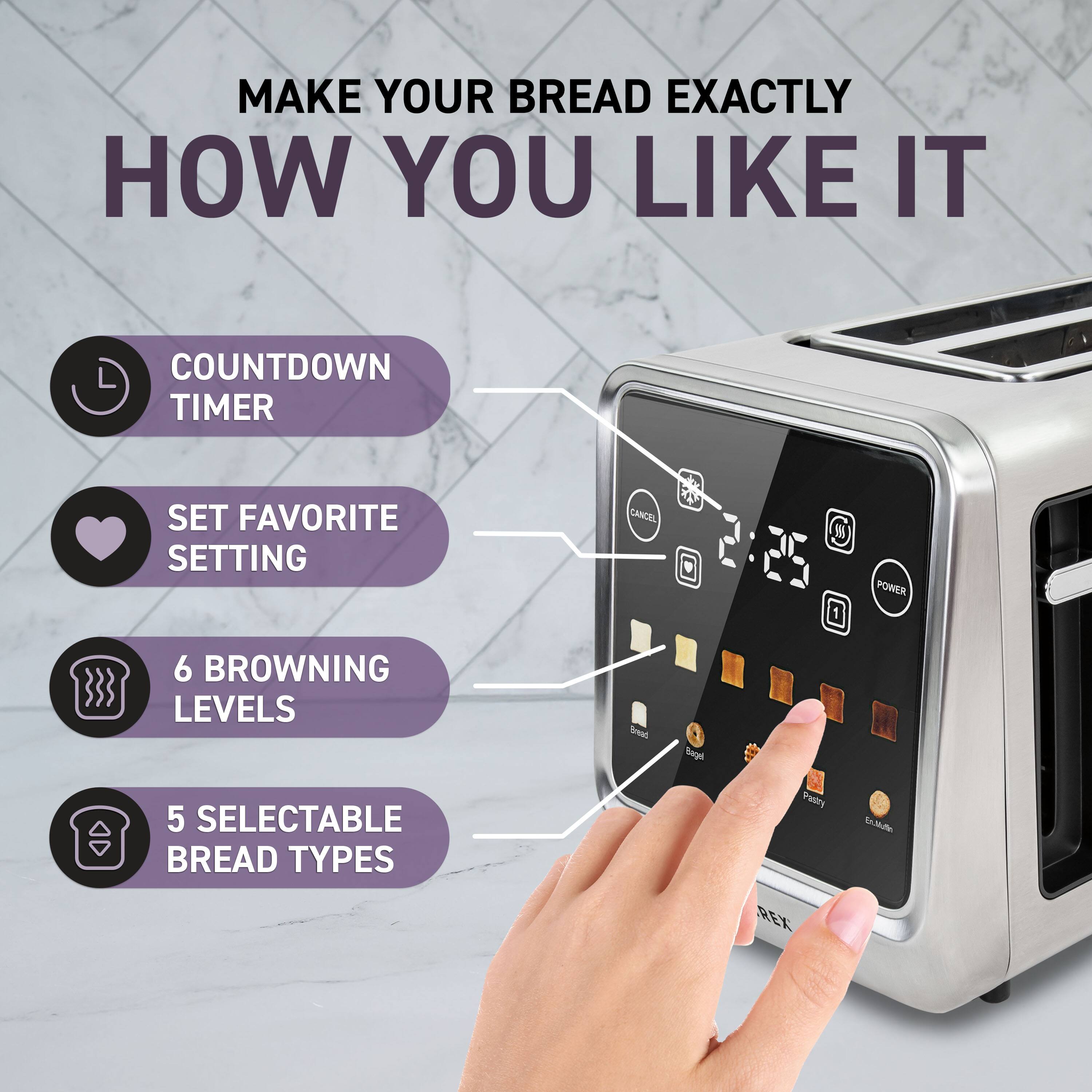 MAKE YOUR BREAD EXACTLY HOW YOU LIKE IT

- COUNTDOWN TIMER
- SET FAVORITE SETTING
- 6 BROWNING LEVELS
- 5 SELECTABLE BREAD TYPES