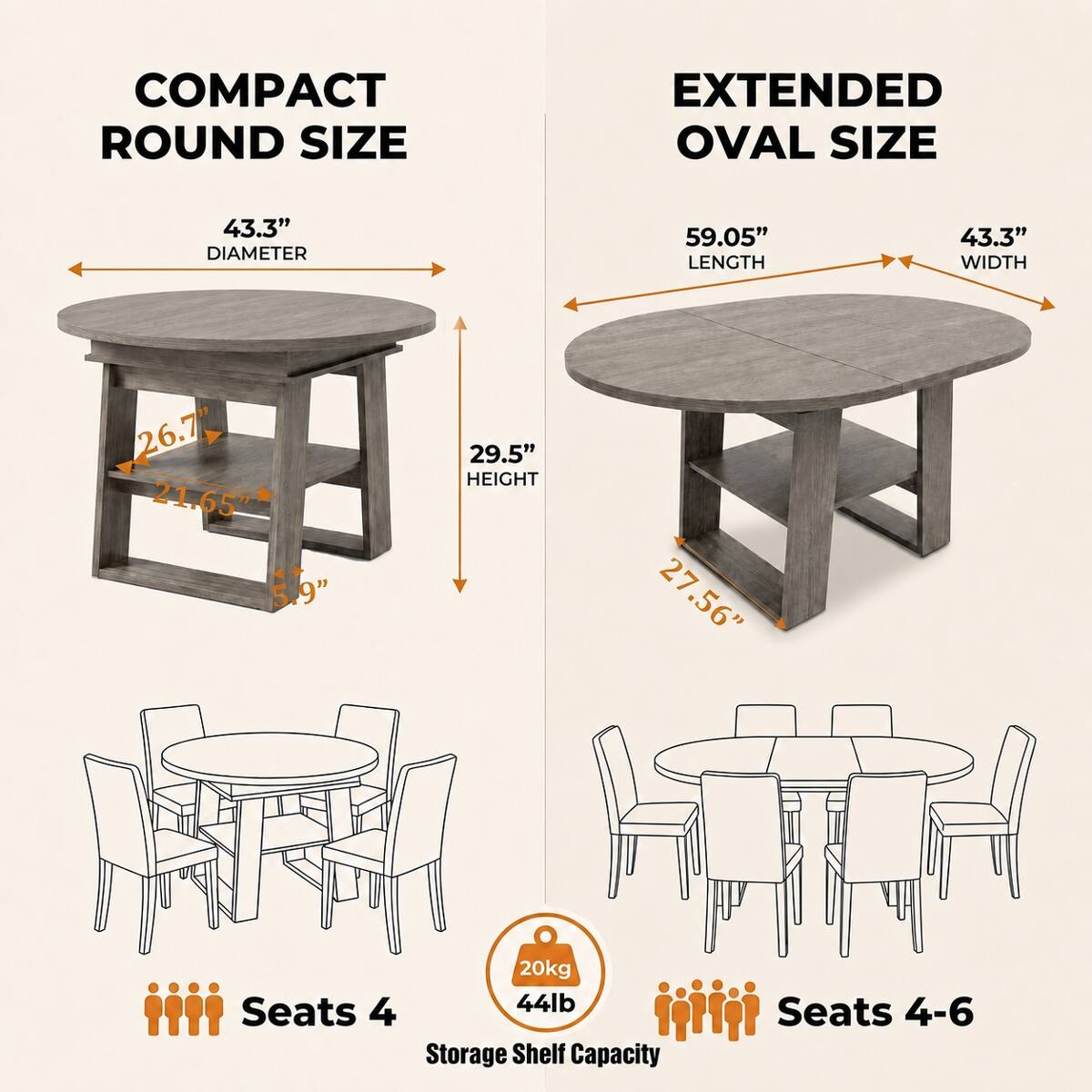 COMPACT ROUND SIZE  
EXTENDED OVAL SIZE  
43.3" DIAMETER  
59.05" LENGTH  
43.3" WIDTH  
26.7" 21.65" 5.9"  
29.5" HEIGHT  
27.56"  
20kg Seats 4  
44lb Storage Shelf Capacity  
Seats 4-6
