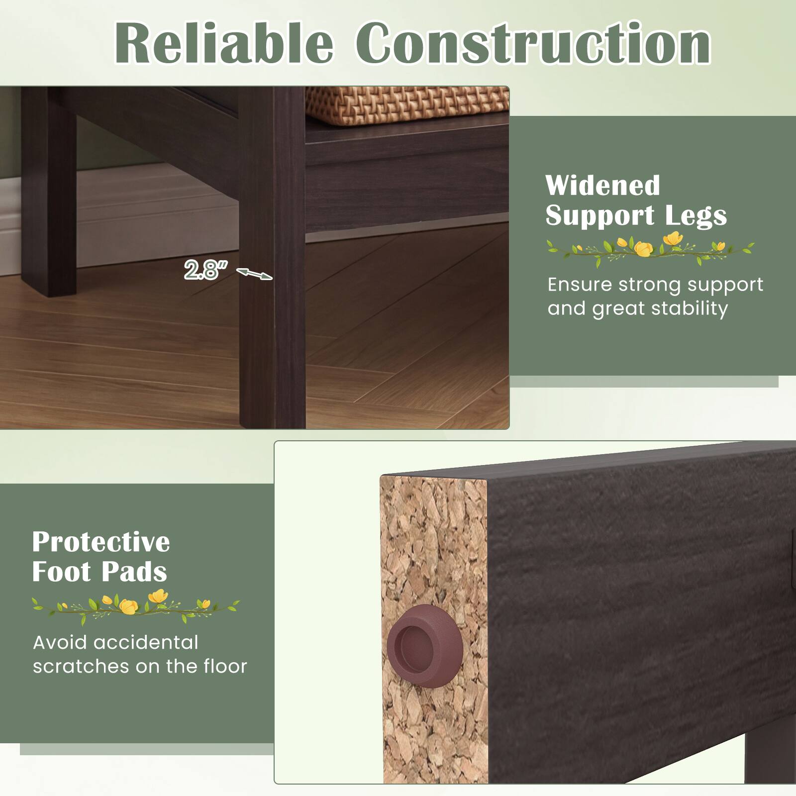 Reliable Construction

Widened Support Legs  
2.8"  
Ensure strong support and great stability

Protective Foot Pads  
Avoid accidental scratches on the floor