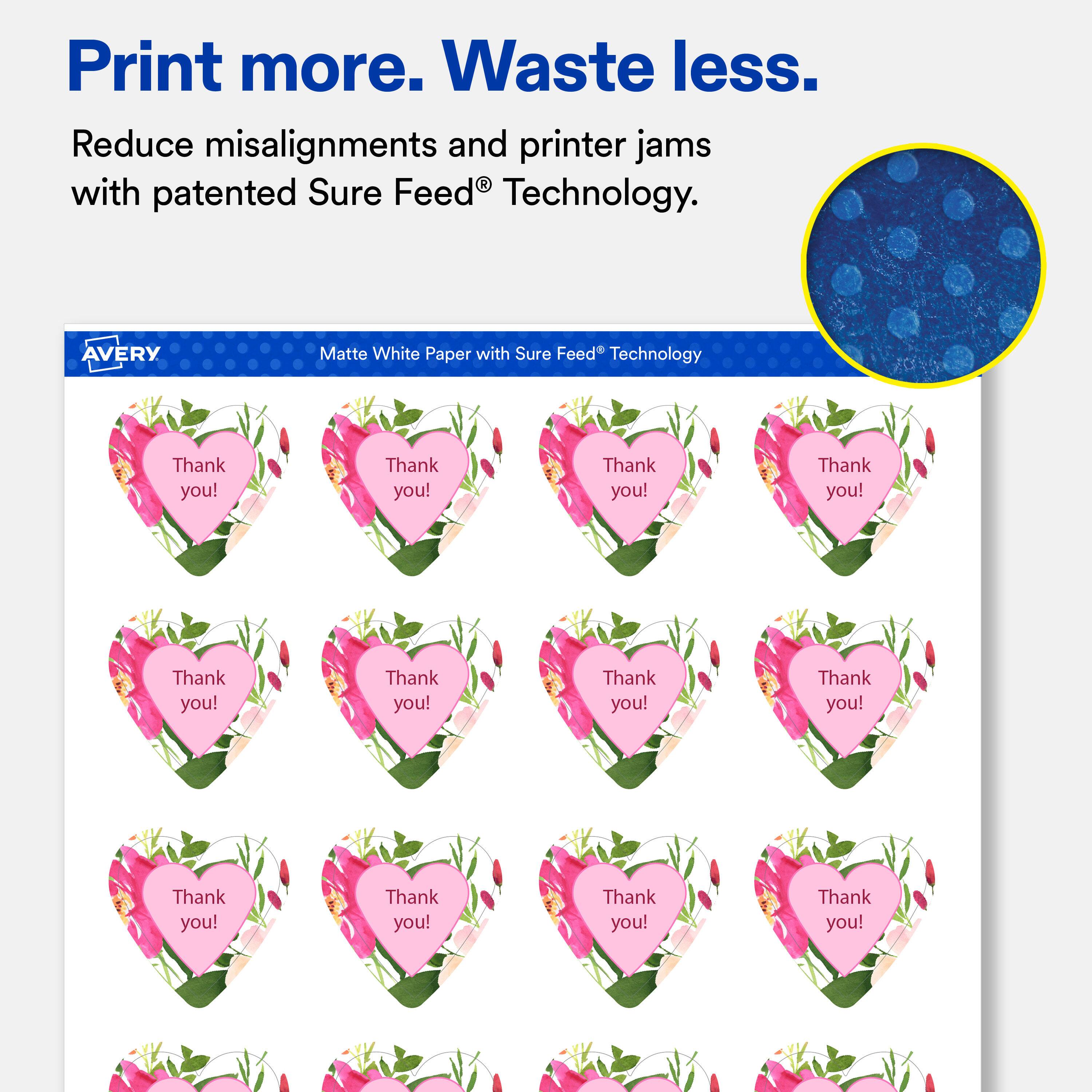 Print more. Waste less.  
Reduce misalignments and printer jams with patented Sure Feed® Technology.  

AVERY  
Matte White Paper with Sure Feed® Technology  

Thank you!  
Thank you!  
Thank you!  
Thank you!  
Thank you!  
Thank you!  
Thank you!  
Thank you!  
Thank you!  
Thank you!  
Thank you!  
Thank you!