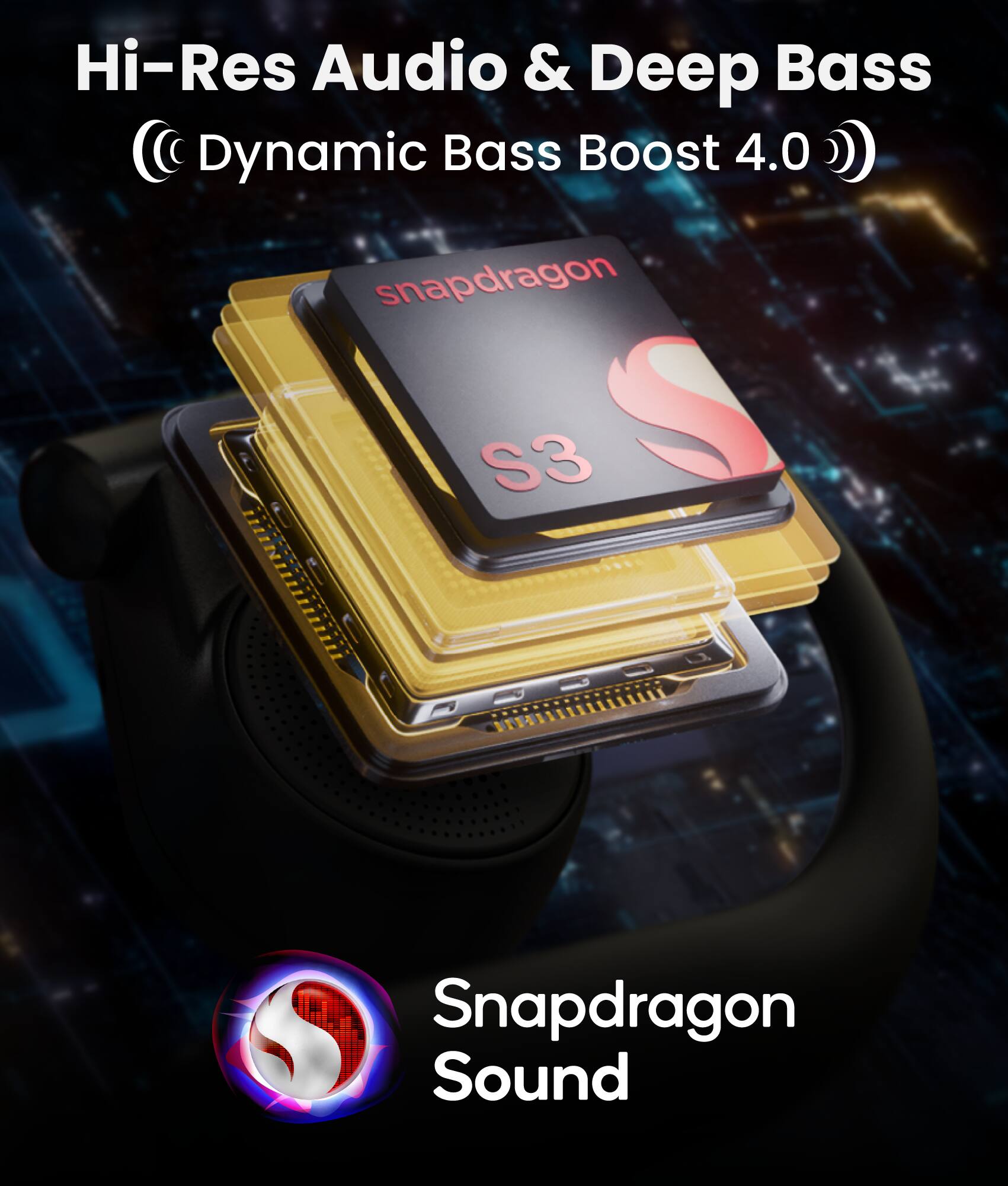 Hi-Res Audio & Deep Bass  
(© Dynamic Bass Boost 4.0)  

Snapdragon S3  

Snapdragon Sound