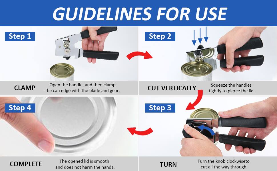 GUIDELINES FOR USE

Step 1
CLAMP
Open the handle, and then clamp the can edge with the blade and gear.

Step 2
CUT VERTICALLY
Squeeze the handles tightly to pierce the lid.

Step 3
TURN
Turn the knob clockwise to cut all the way through.

Step 4
COMPLETE
The opened lid is smooth and does not harm the hands.