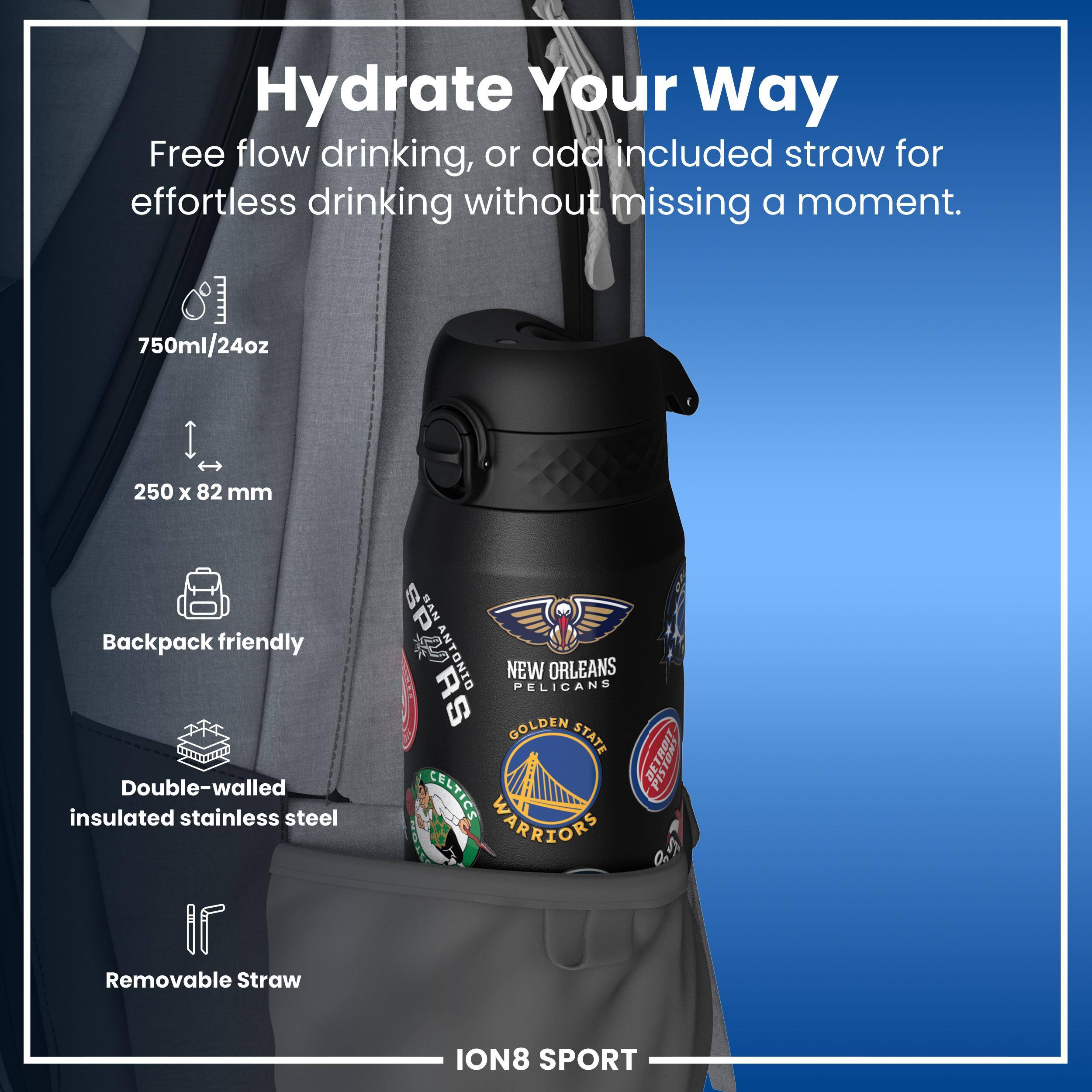 Hydrate Your Way

Free flow drinking, or add included straw for effortless drinking without missing a moment.

750ml/24oz
250 x 82 mm
Backpack friendly
Double-walled insulated stainless steel
Removable Straw

ION8 SPORT