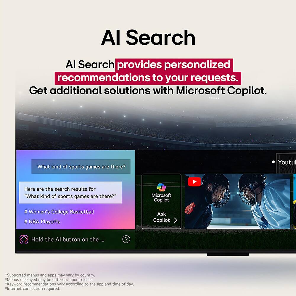 AI Search provides personalized recommendations to your requests. Get additional solutions with Microsoft Copilot.

What kind of sports games are there?

Here are the search results for "What kind of sports games are there?"
- Women's College Basketball
- NBA Playoffs

Hold the AI button on the ...

*Supported menus and apps may vary by country.
*Menus displayed may be different upon release.
*Keyword recommendations vary according to the app and time of day.
*Internet connection required.