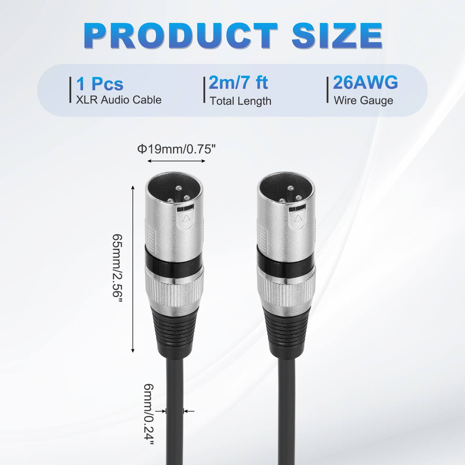 PRODUCT SIZE  
1 Pcs XLR Audio Cable  
2m/7 ft Total Length  
26AWG Wire Gauge  
19mm/0.75"  
65mm/2.56"  
6mm/0.24"