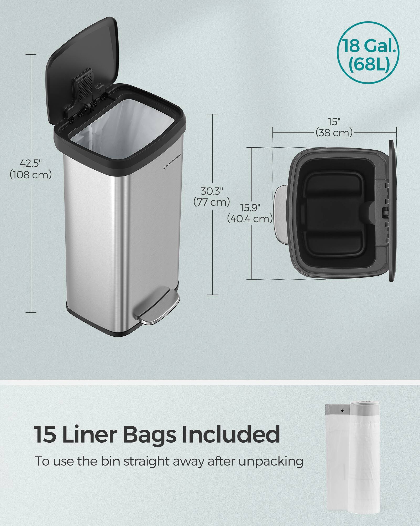 18 Gal. (68L)  
15" (38 cm)  
42.5" (108 cm)  
30.3" (77 cm)  
15.9" (40.4 cm)  
15 Liner Bags Included  
To use the bin straight away after unpacking