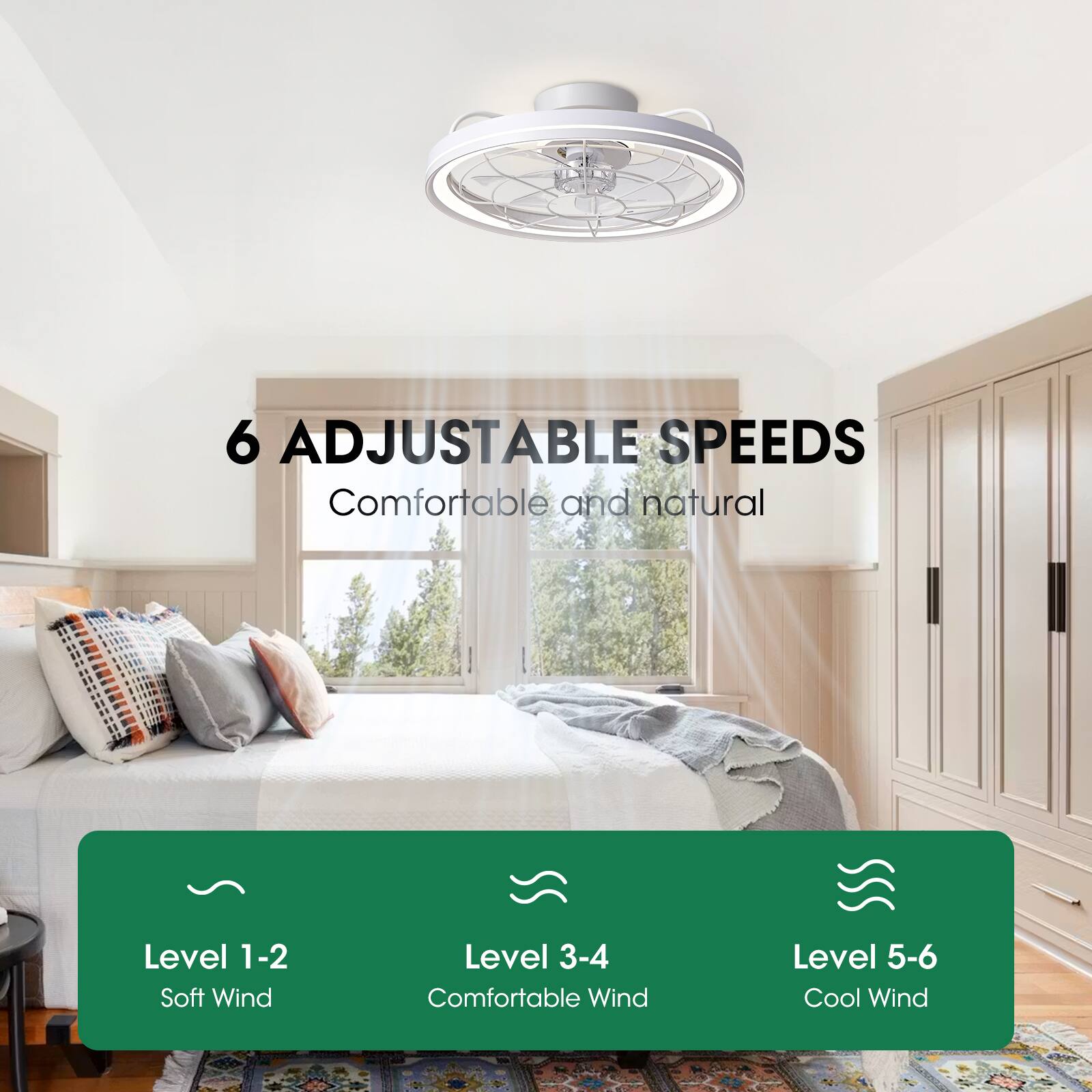 6 Adjustable Speeds  
Comfortable and natural  
Level 1-2: Soft Wind  
Level 3-4: Comfortable Wind  
Level 5-6: Cool Wind