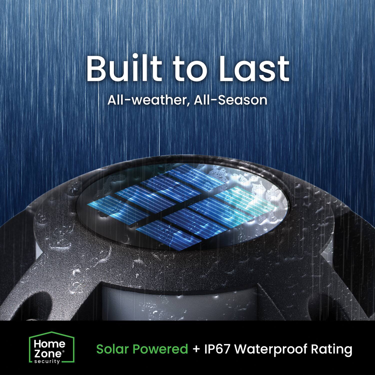 Built to Last  
All-weather, All-Season  

Solar Powered + IP67 Waterproof Rating