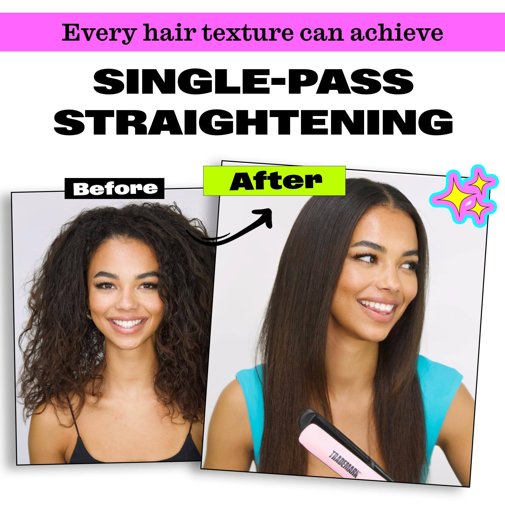 Every hair texture can achieve  
SINGLE-PASS STRAIGHTENING  

Before  
After