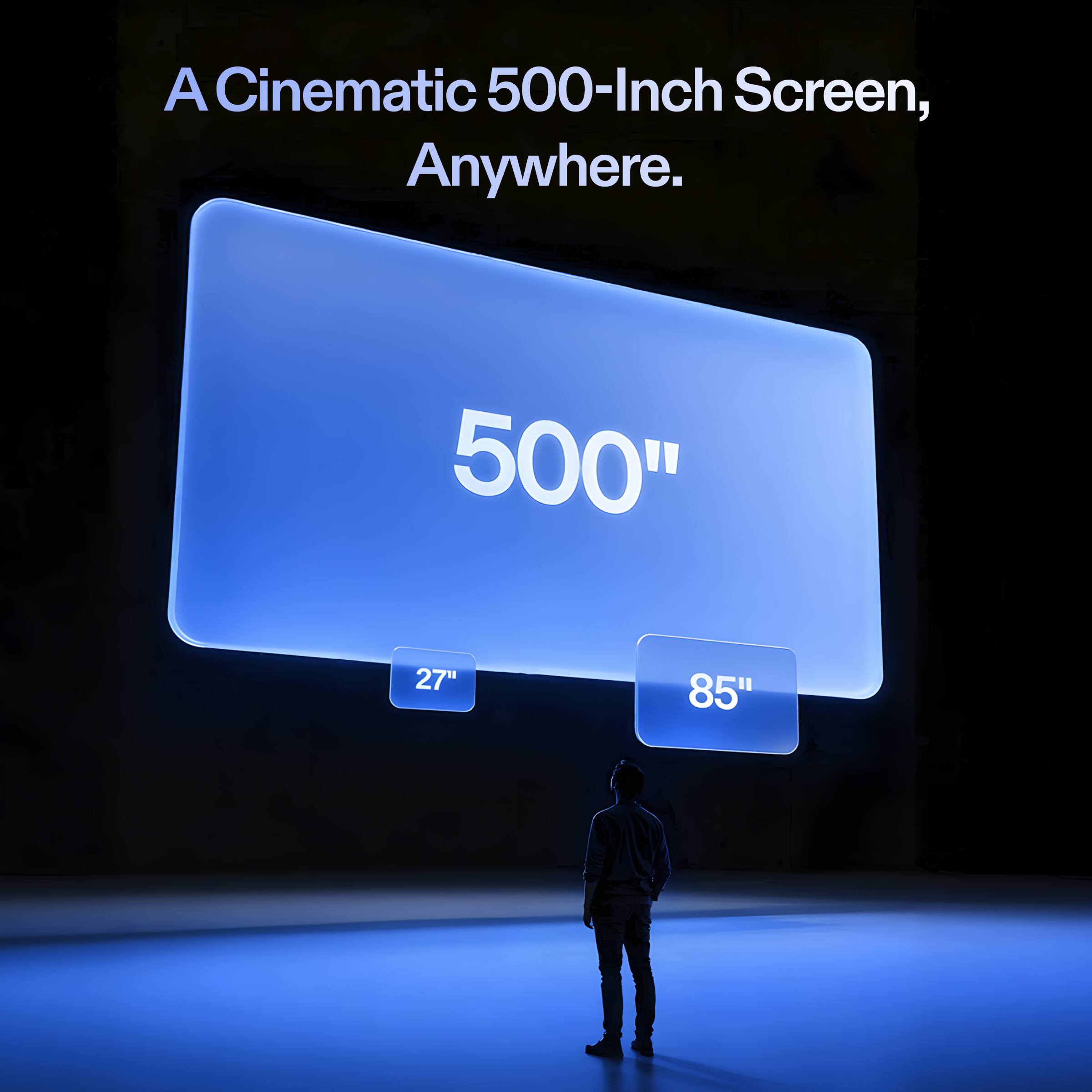 A Cinematic 500-Inch Screen, Anywhere.  
500"  
27"  
85"