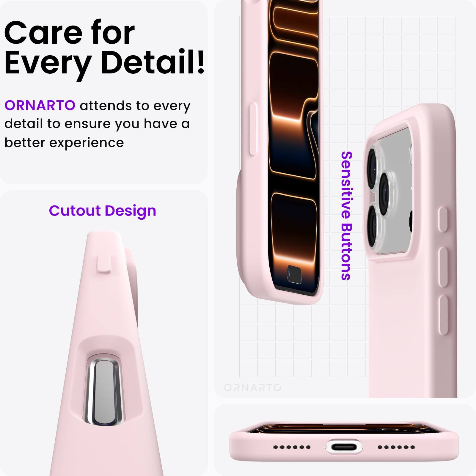 Care for Every Detail!  
ORNARTO attends to every detail to ensure you have a better experience  
Cutout Design  
Sensitive Buttons
