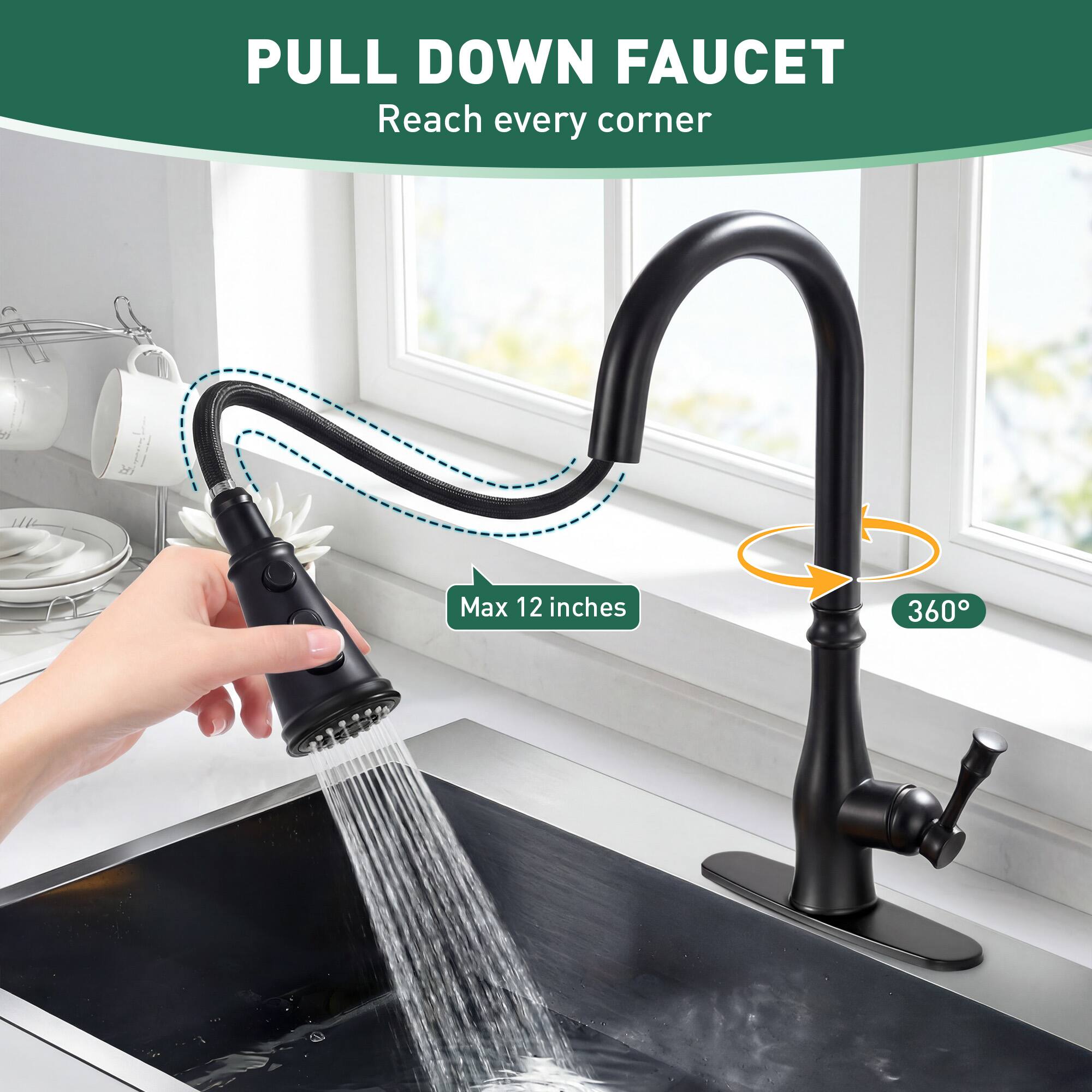 PULL DOWN FAUCET  
Reach every corner  

Max 12 inches  
360°