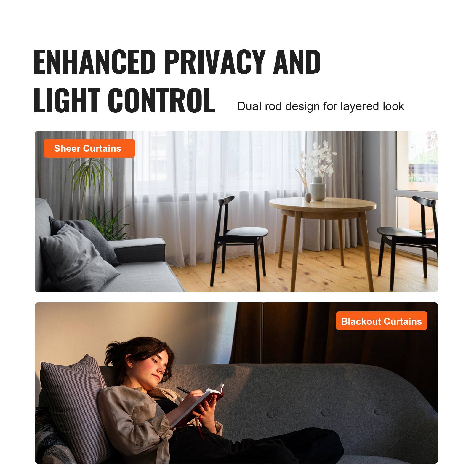 ENHANCED PRIVACY AND LIGHT CONTROL

Dual rod design for layered look

Sheer Curtains

Blackout Curtains